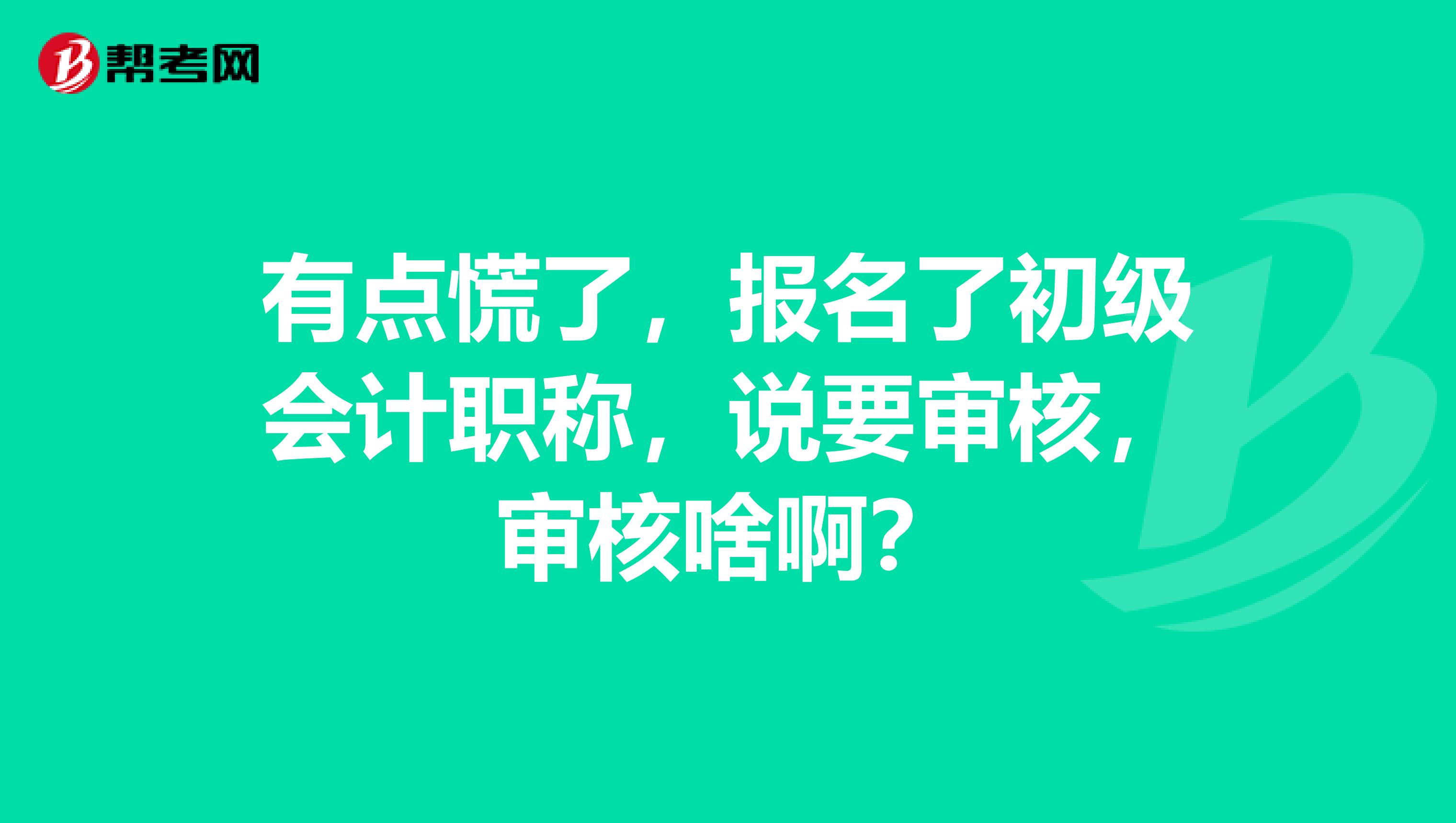 有點慌了，報名了初級會計職稱，說要審核，審核啥啊？