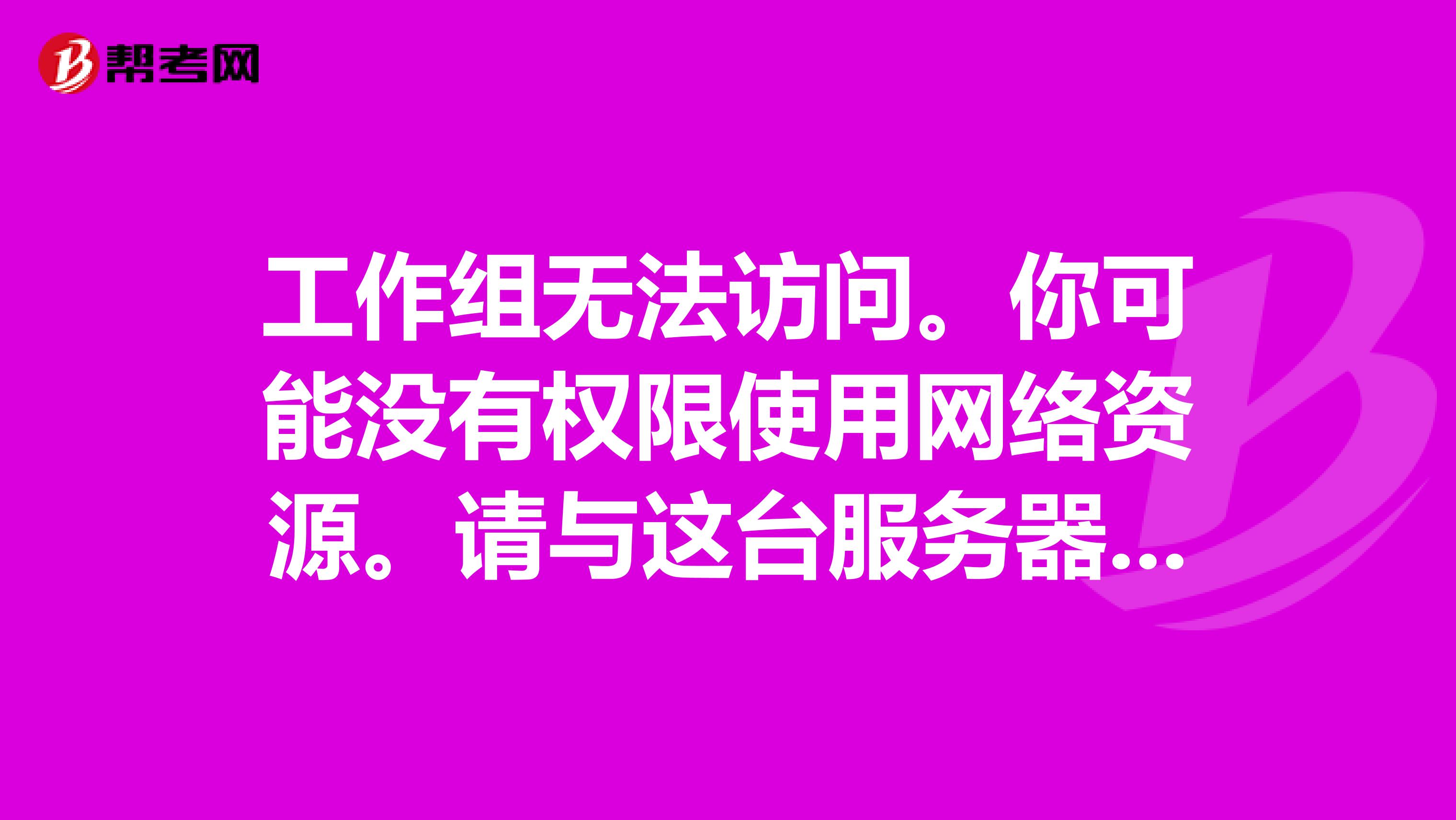 工作组无法访问。你可能没有权限使用网络资源。请与这台服务器的管理员联系以查明