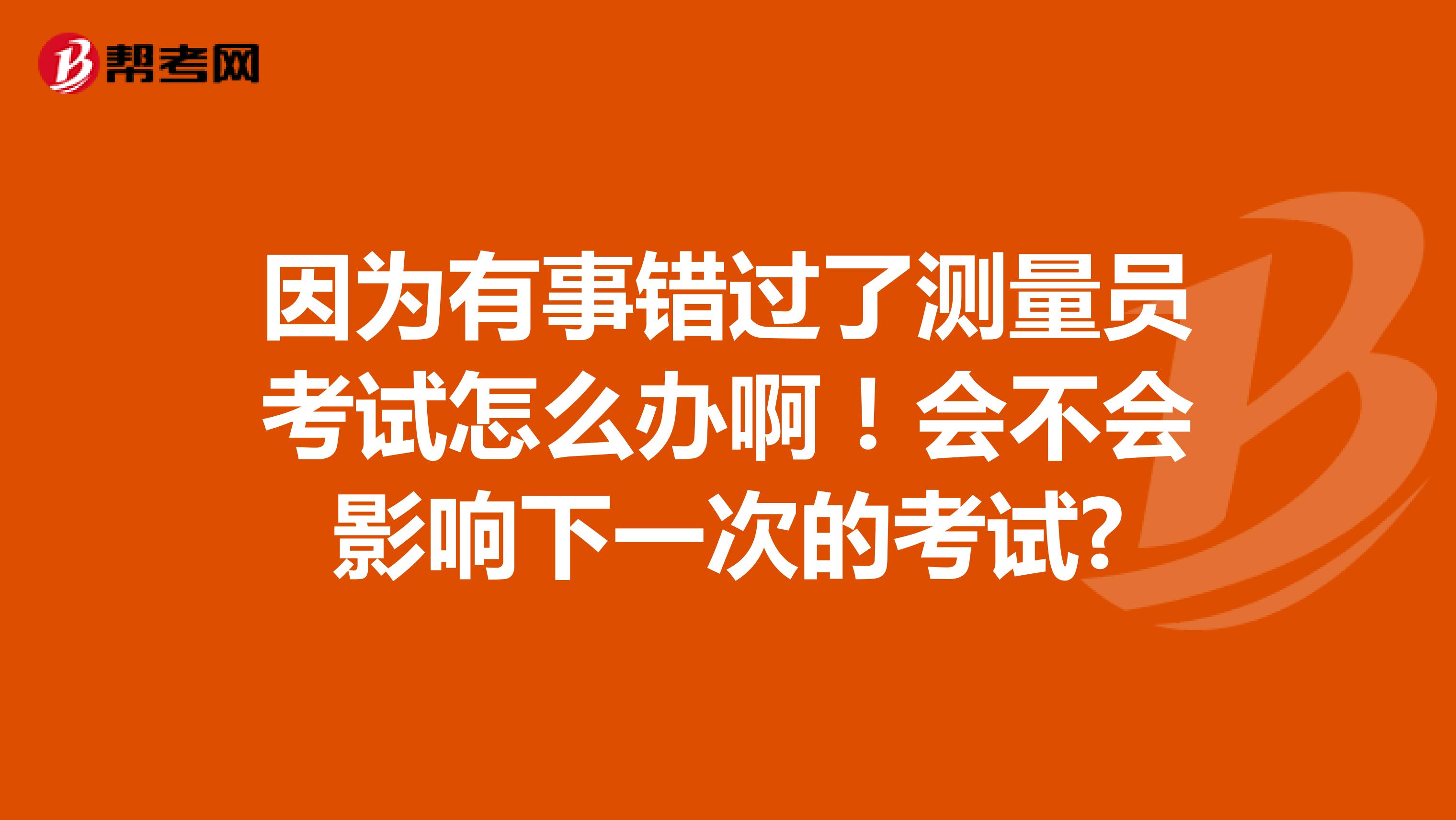 因为有事错过了测量员考试怎么办啊!会不会影响下一次的考试?