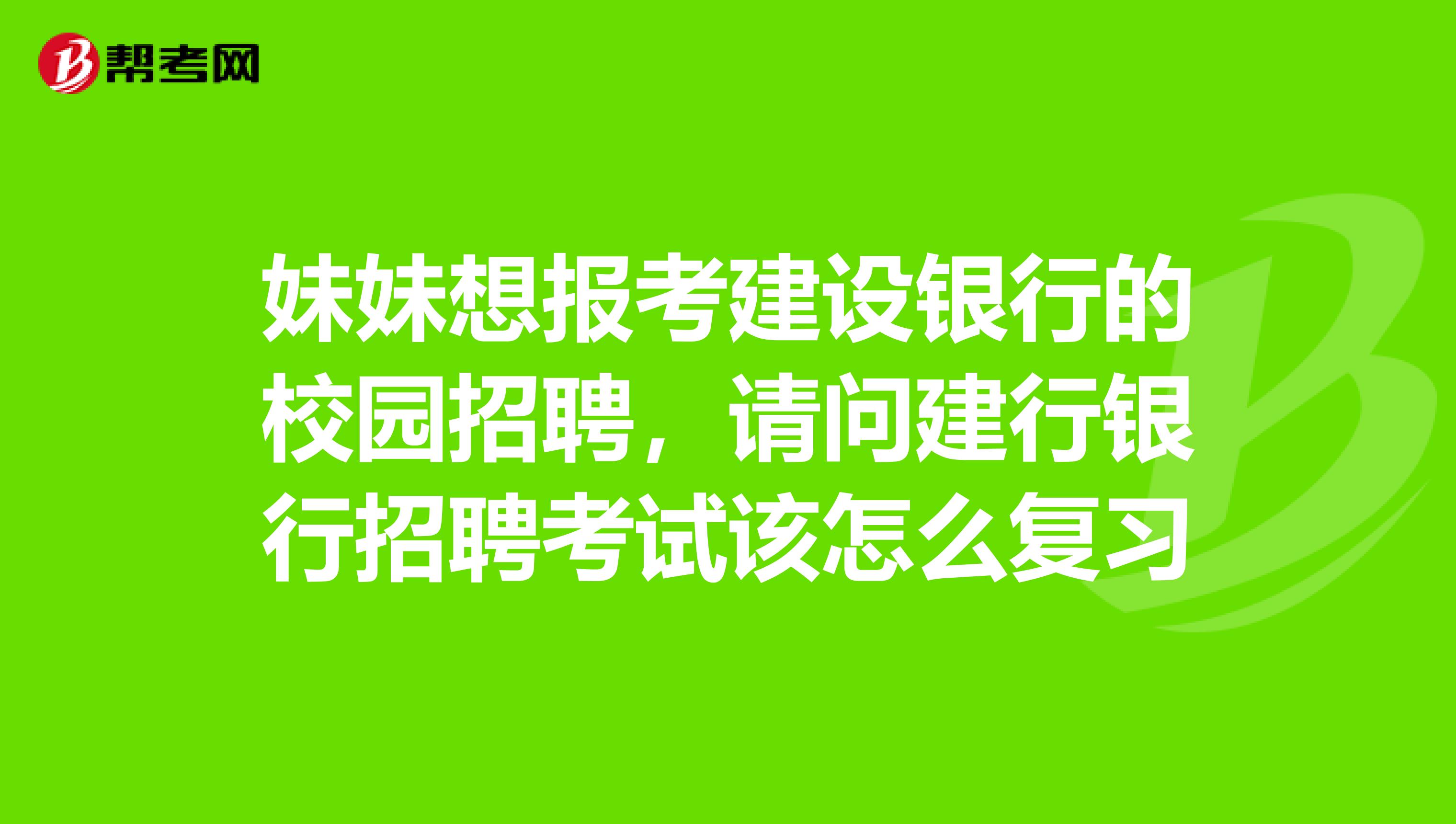 妹妹想报考建设银行的校园招聘,请问建行银行招聘考试该怎么复习