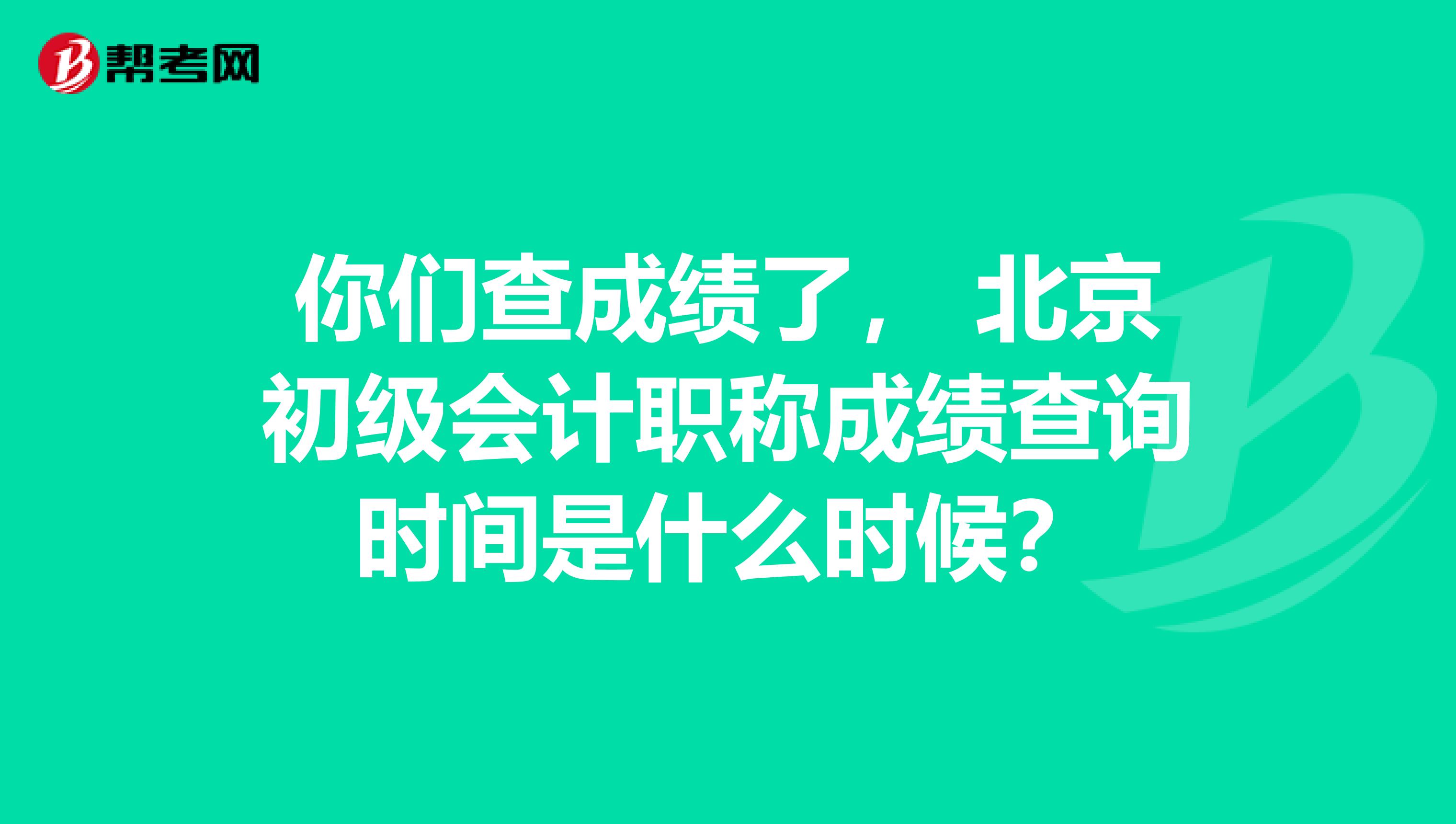 你们查成绩了， 北京初级会计职称成绩查询时间是什么时候？