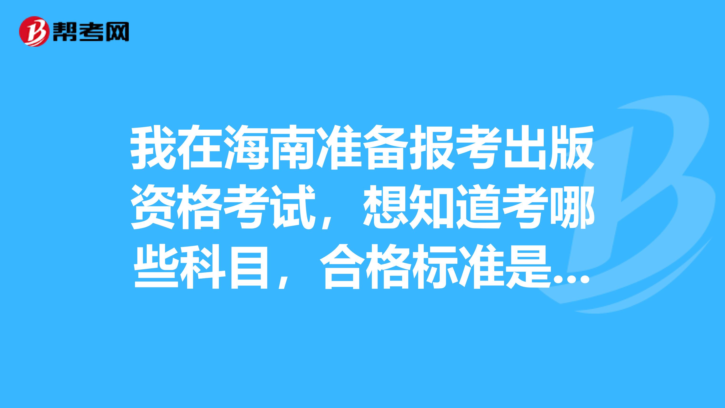 我在海南准备报考出版资格考试,想知道考哪些科目,合格标准是多少呢?