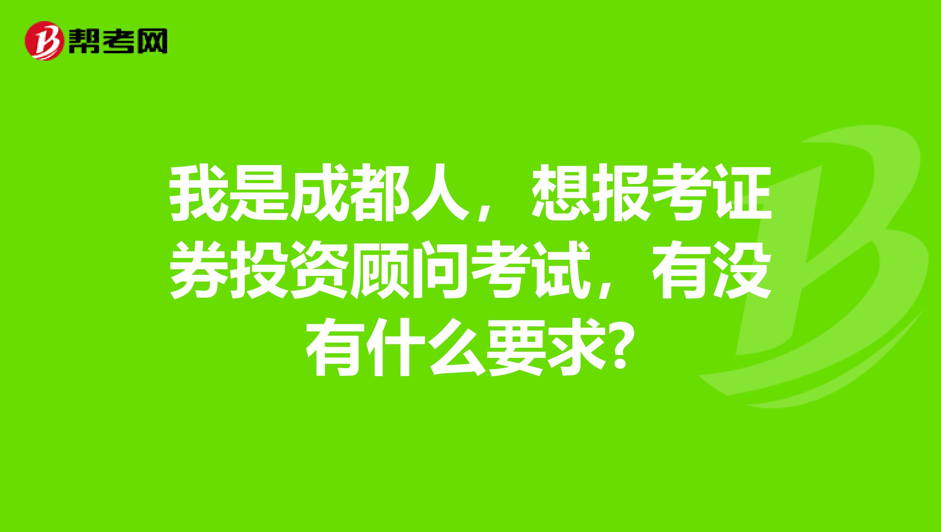 我是成都人,想报考证券投资顾问考试,有没有什么要求?