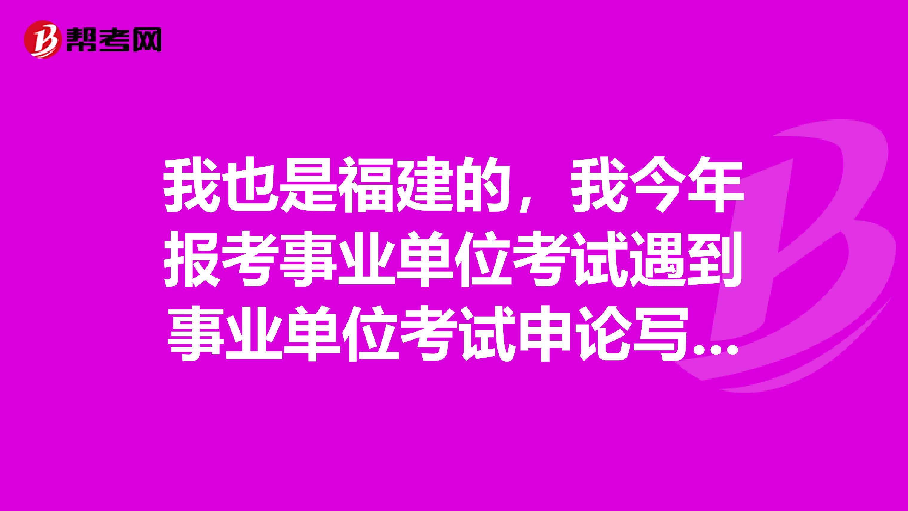 我也是福建的，我今年报考事业单位考试遇到事业单位考试申论写作瓶颈了，想问下大家如何突破？