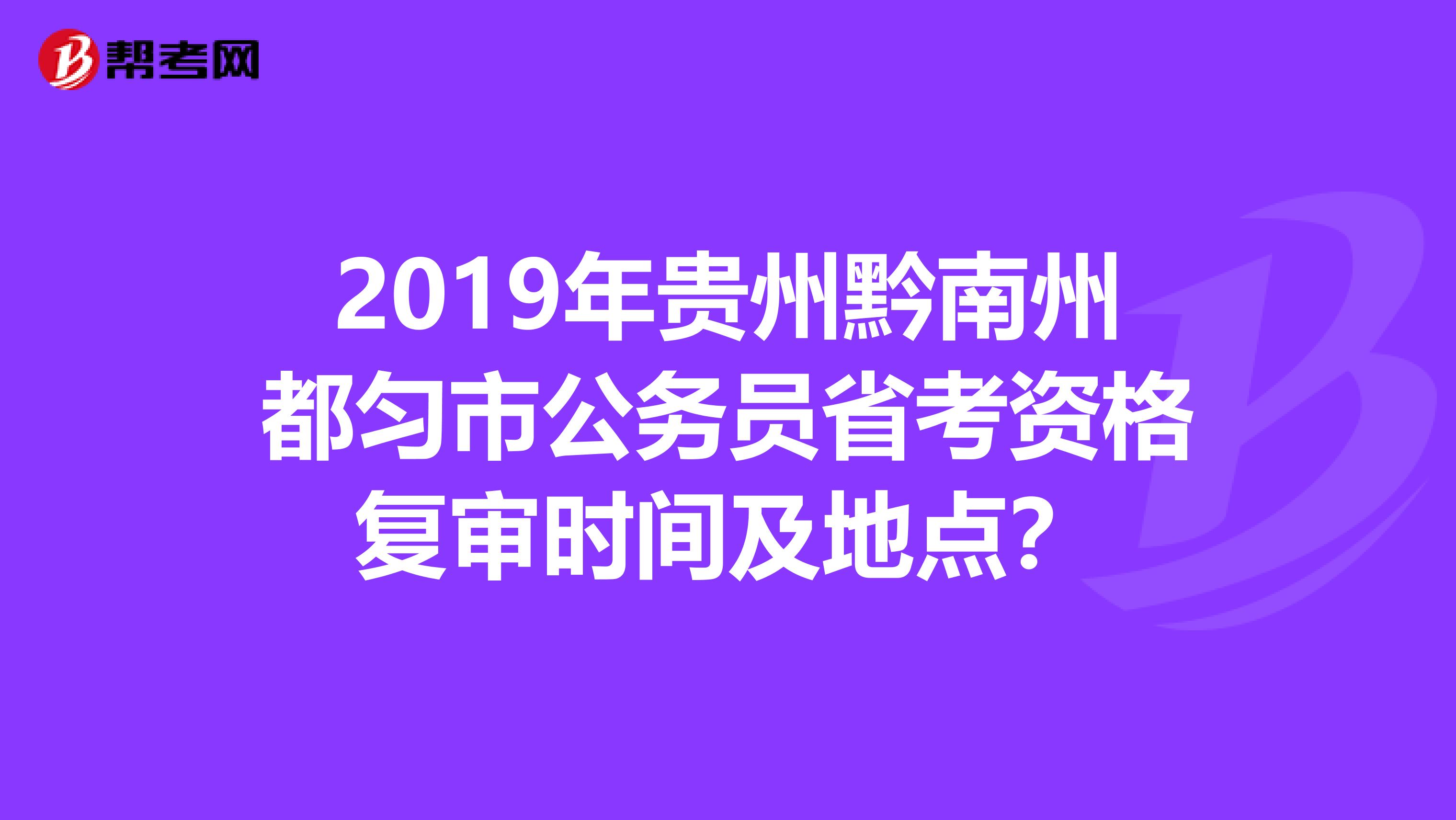 2019年贵州黔南州都匀市公务员省考资格复审时间及地点?