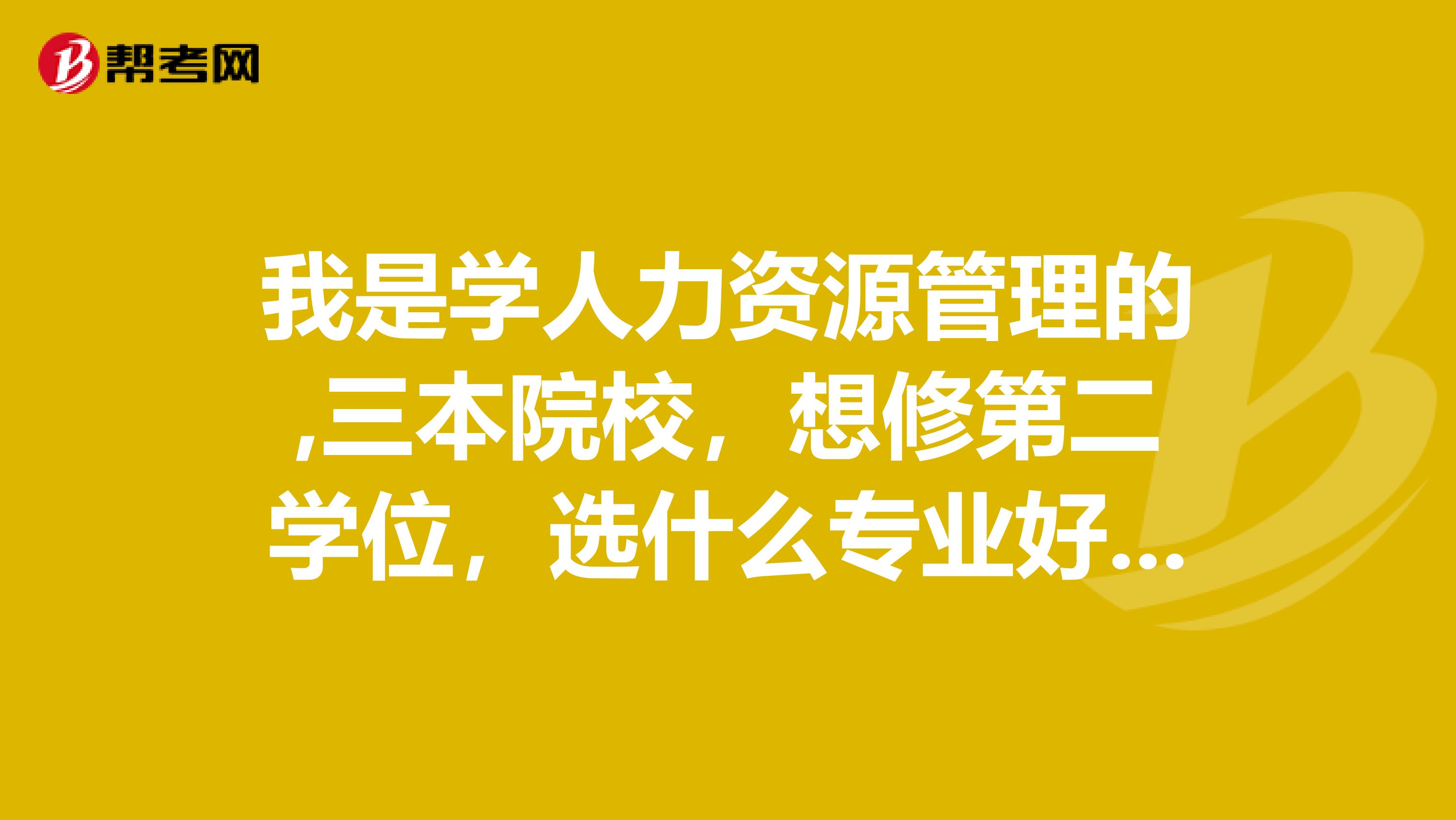 我是学人力资源管理的,三本院校，想修第二学位，选什么专业好？哪有报的？我在兰州