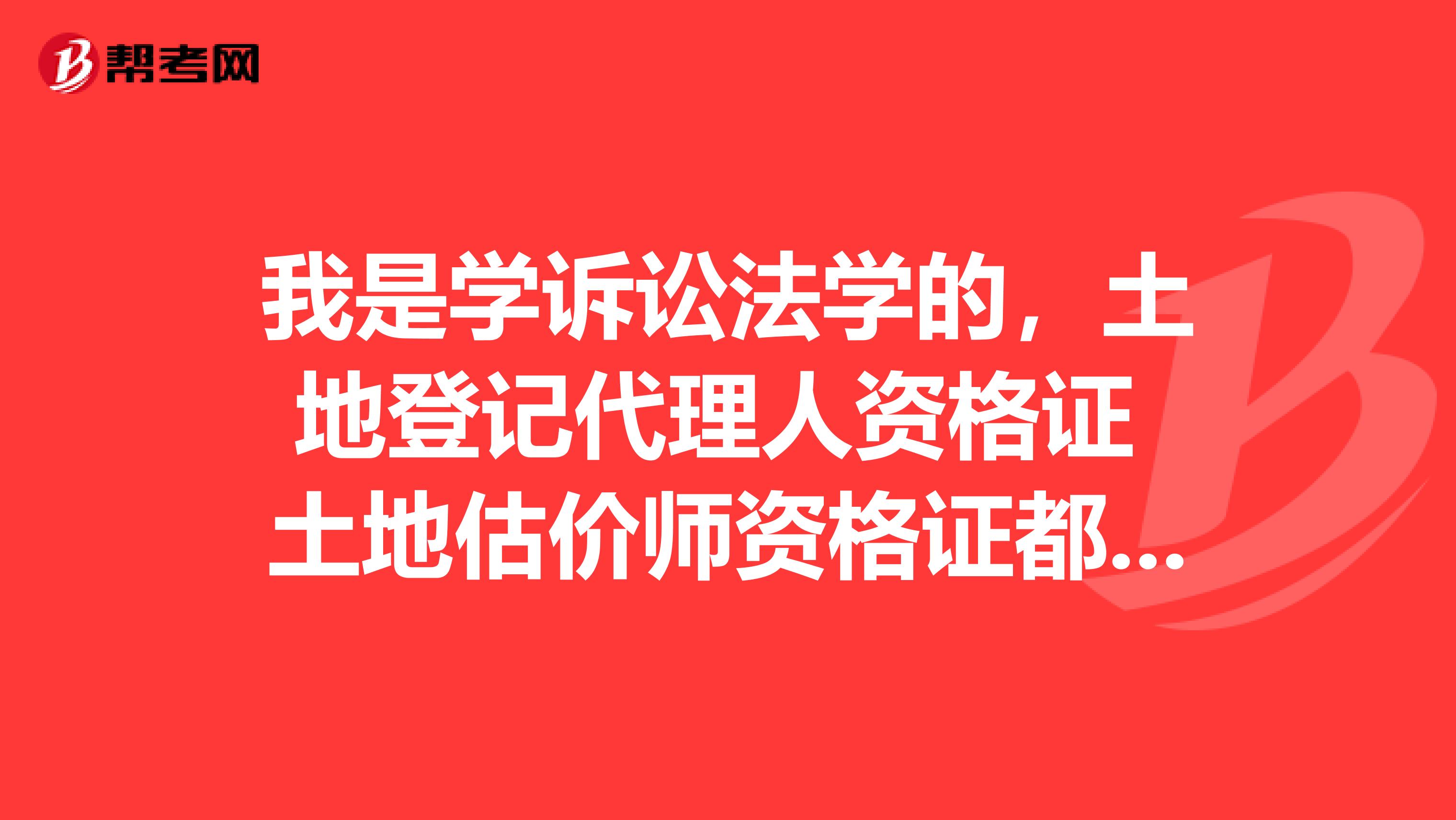 我是学诉讼法学的，土地登记代理人资格证 土地估价师资格证都能考吗？