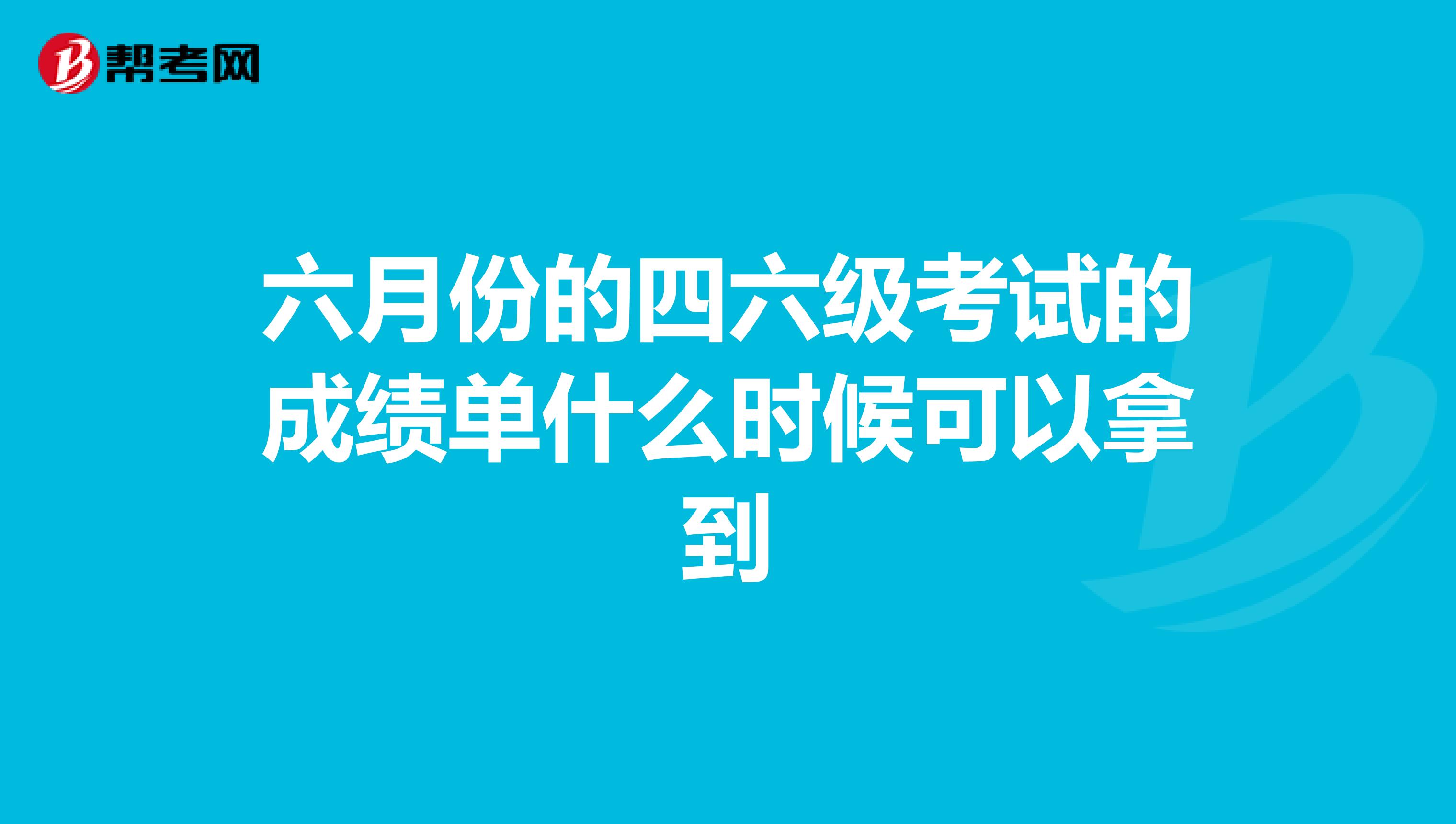 六月份的四六级考试的成绩单什么时候可以拿到