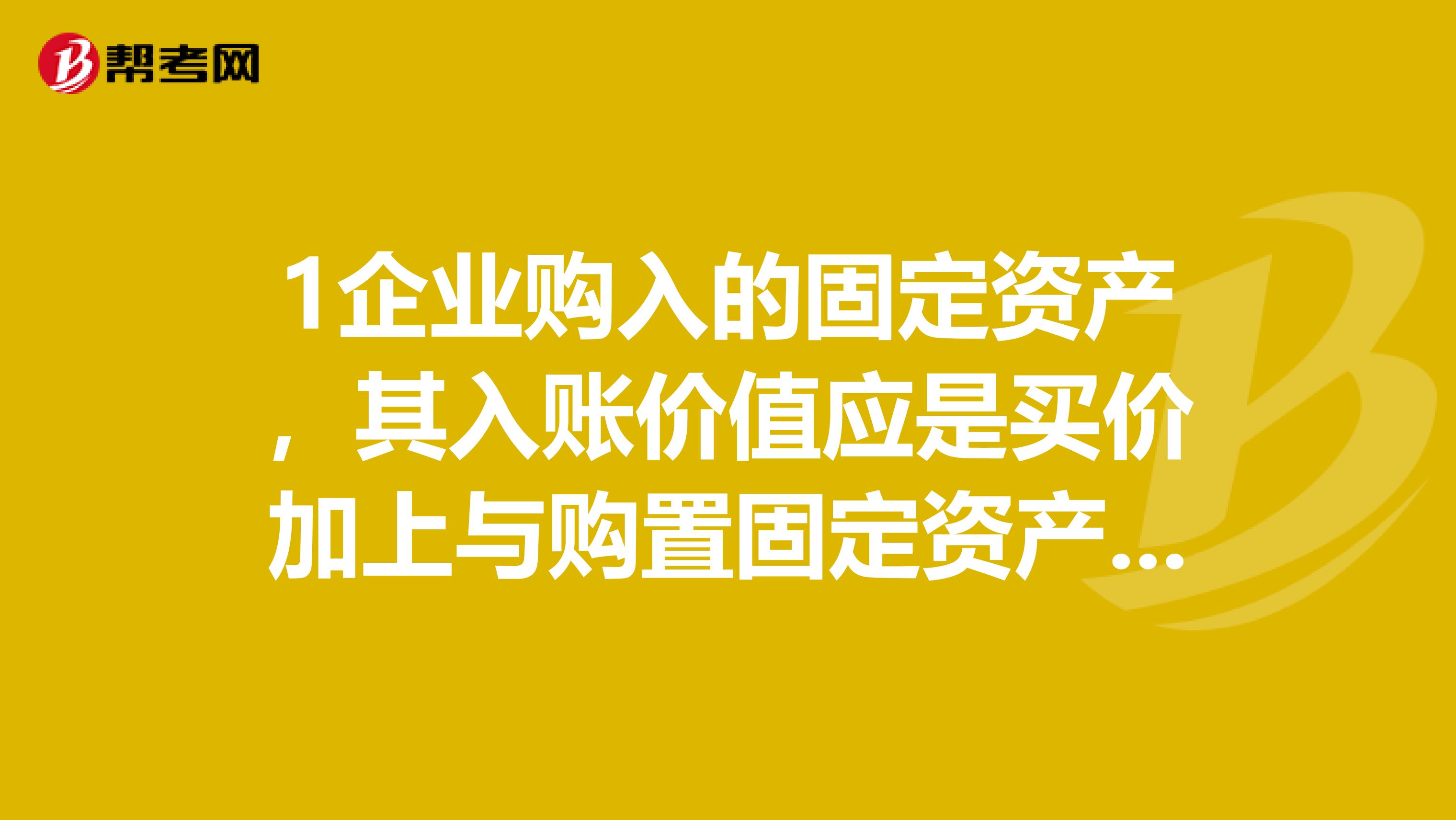 1企业购入的固定资产，其入账价值应是买价加上与购置固定资产有关的.