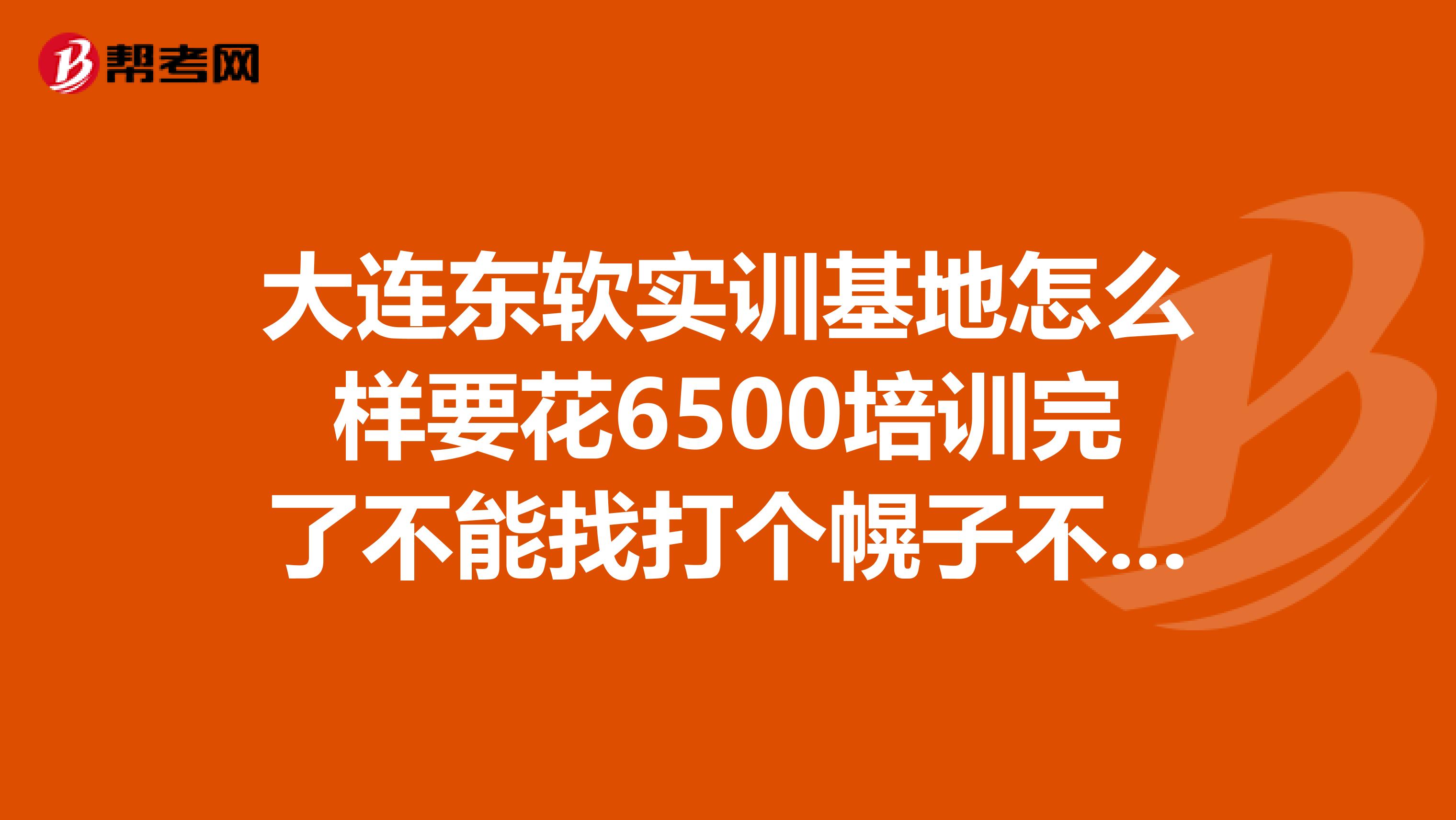 大连东软实训基地怎么样要花6500培训完了不能找打个幌子不要我实习吧他们说只招在他们那培训过的大学生