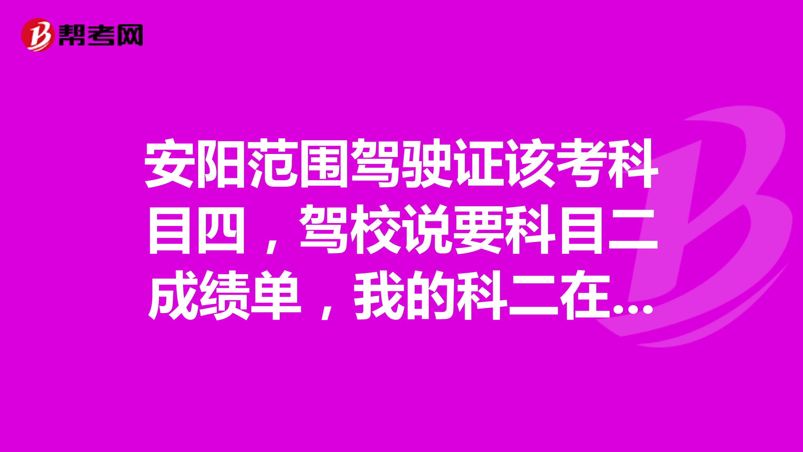 安阳范围驾驶证该考科目四，驾校说要科目二成绩单，我的科二在殷都区考的，成绩单丢了，怎么补办，能去