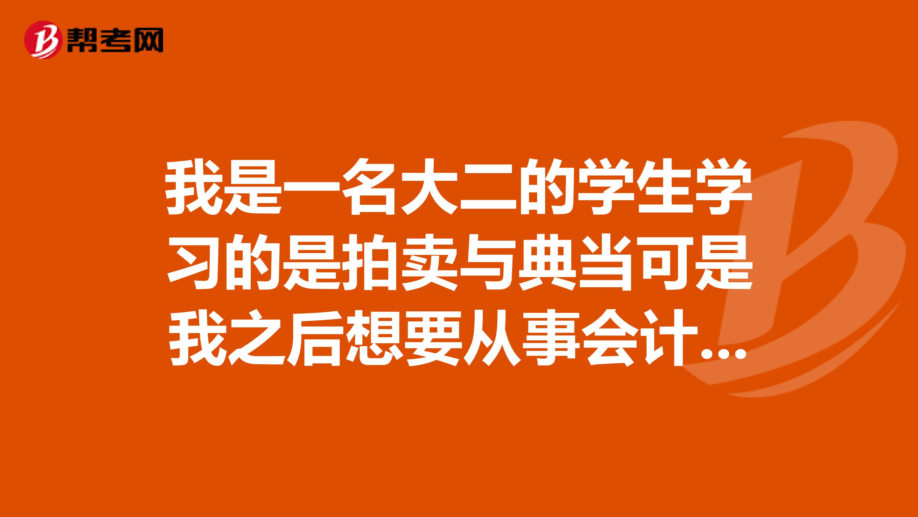 我是一名大二的學(xué)生學(xué)習(xí)的是拍賣與典當(dāng)可是我之后想要從事會(huì)計(jì)方面的工作希望可以考取注冊(cè)會(huì)計(jì)師