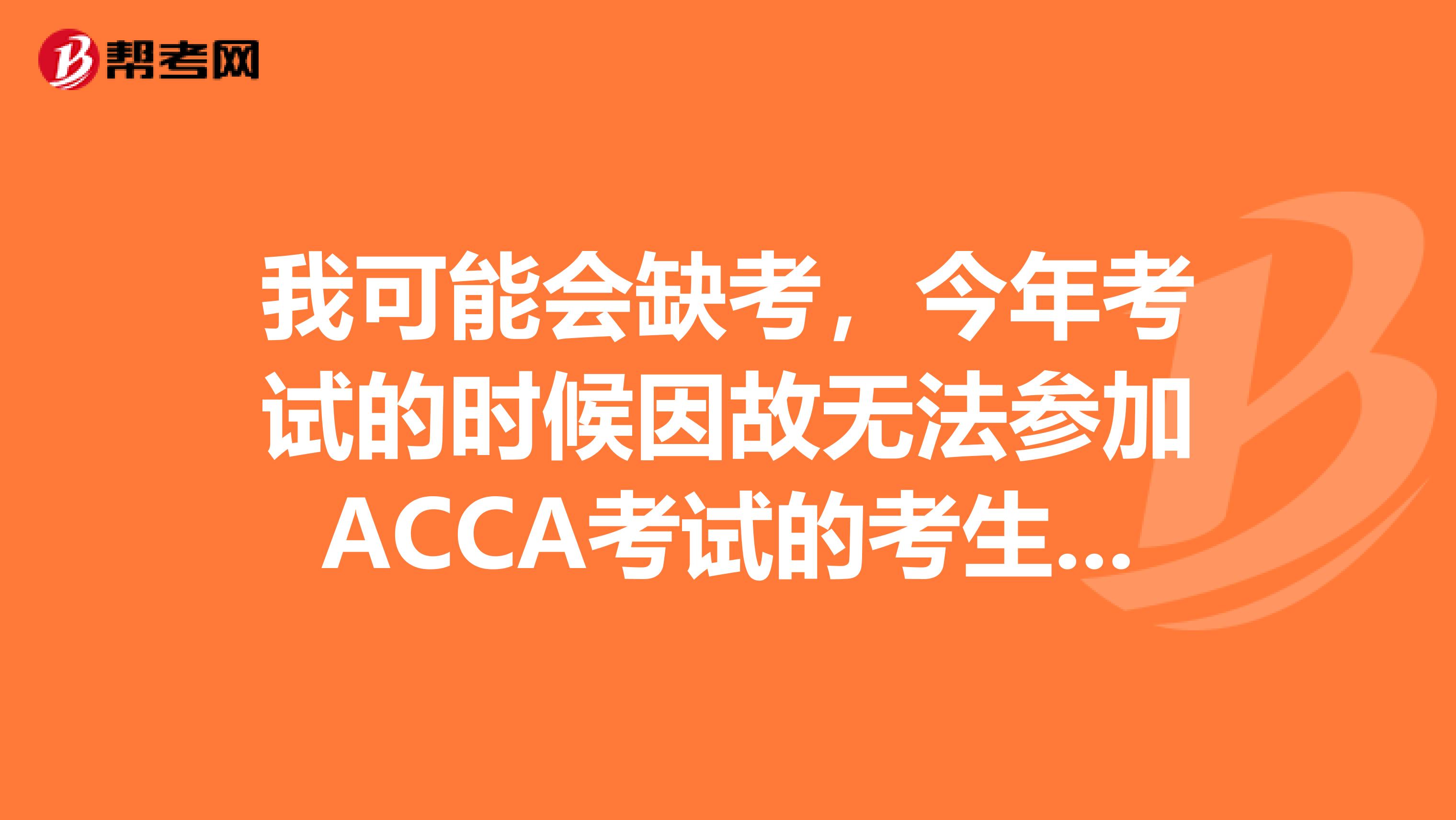 我可能會缺考，今年考試的時候因故無法參加ACCA考試的考生怎么辦?。? class=