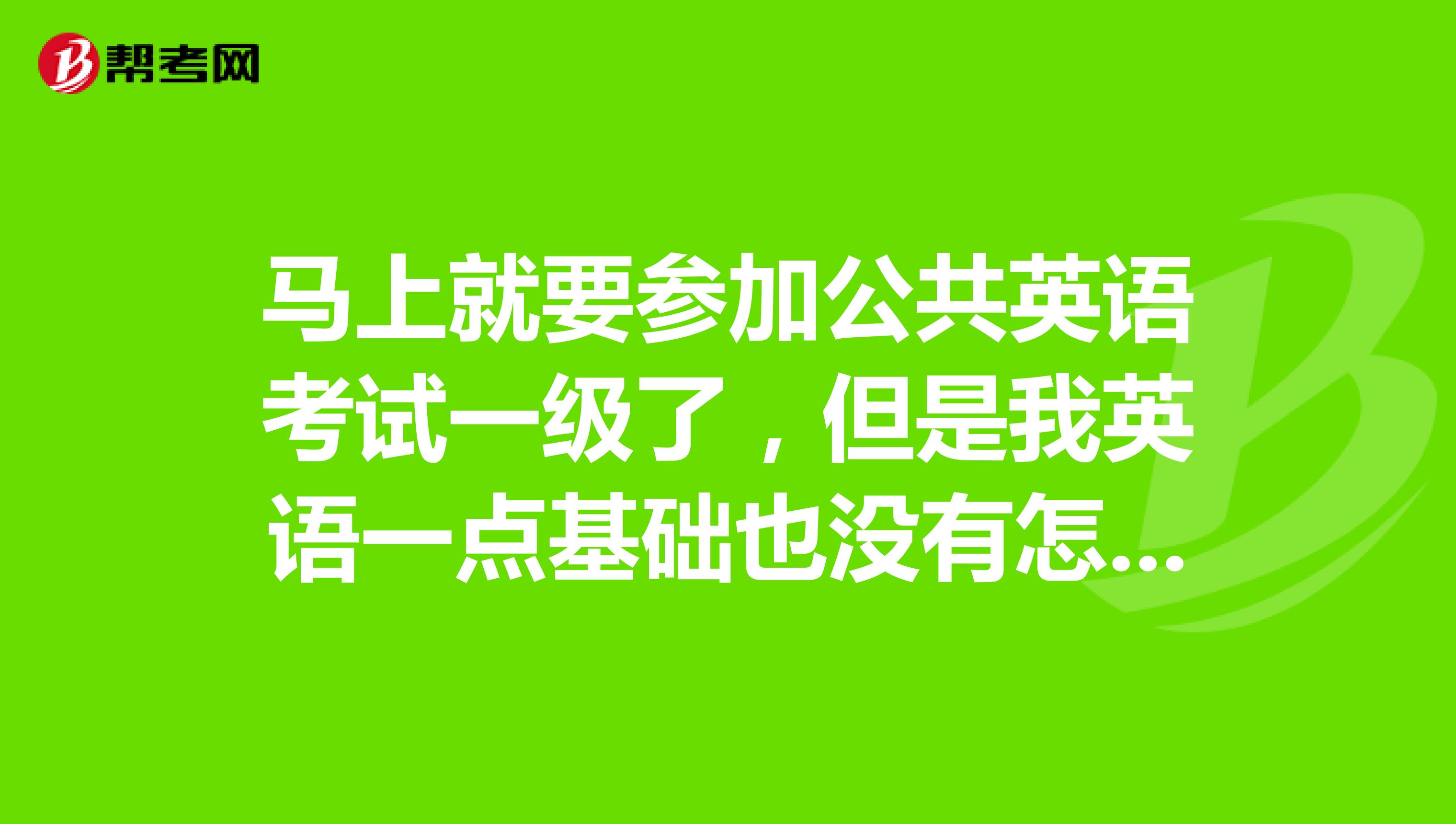 马上就要参加公共英语考试一级了，但是我英语一点基础也没有怎么办？