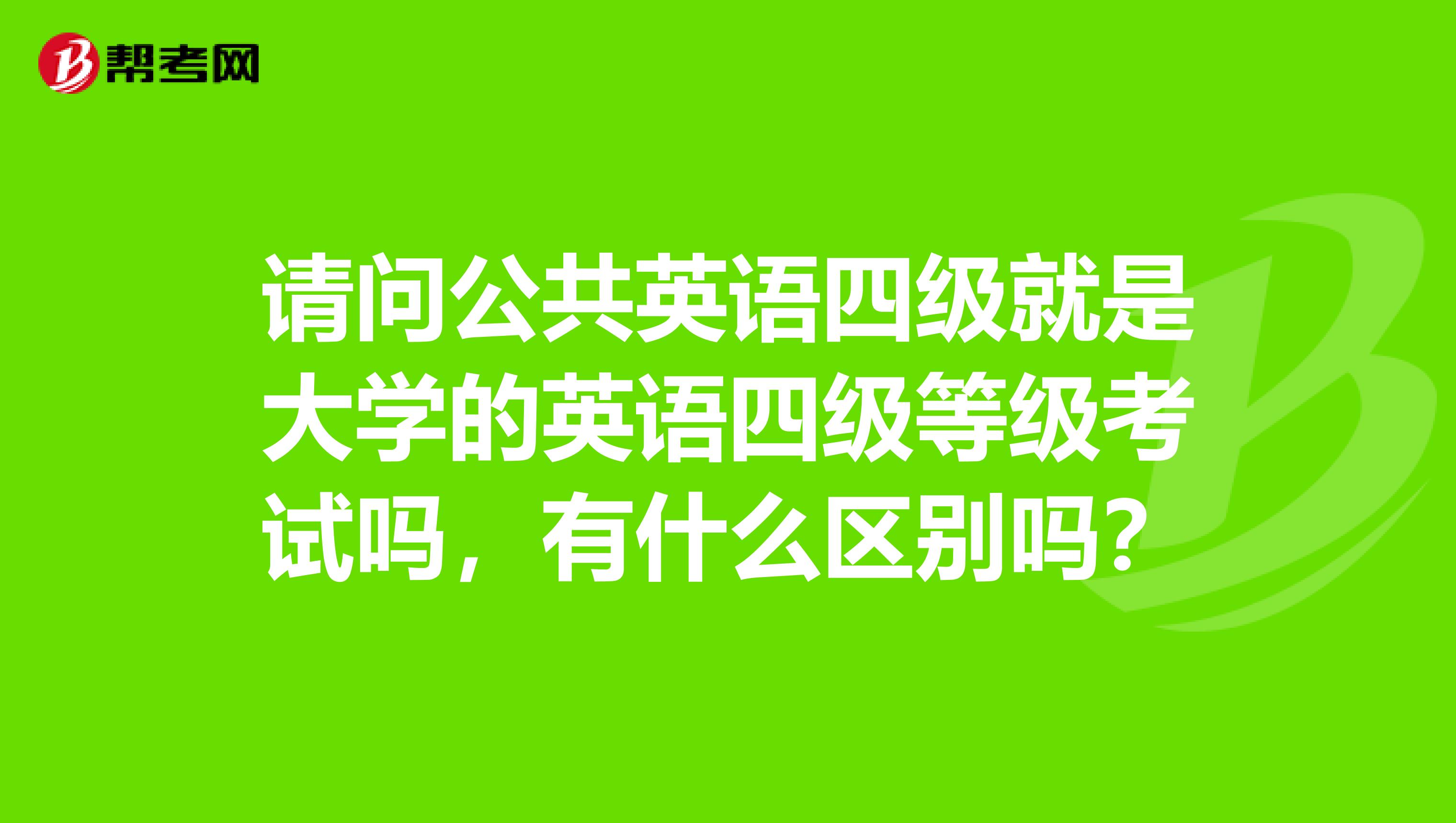 请问公共英语四级就是大学的英语四级等级考试吗,有什么区别吗?