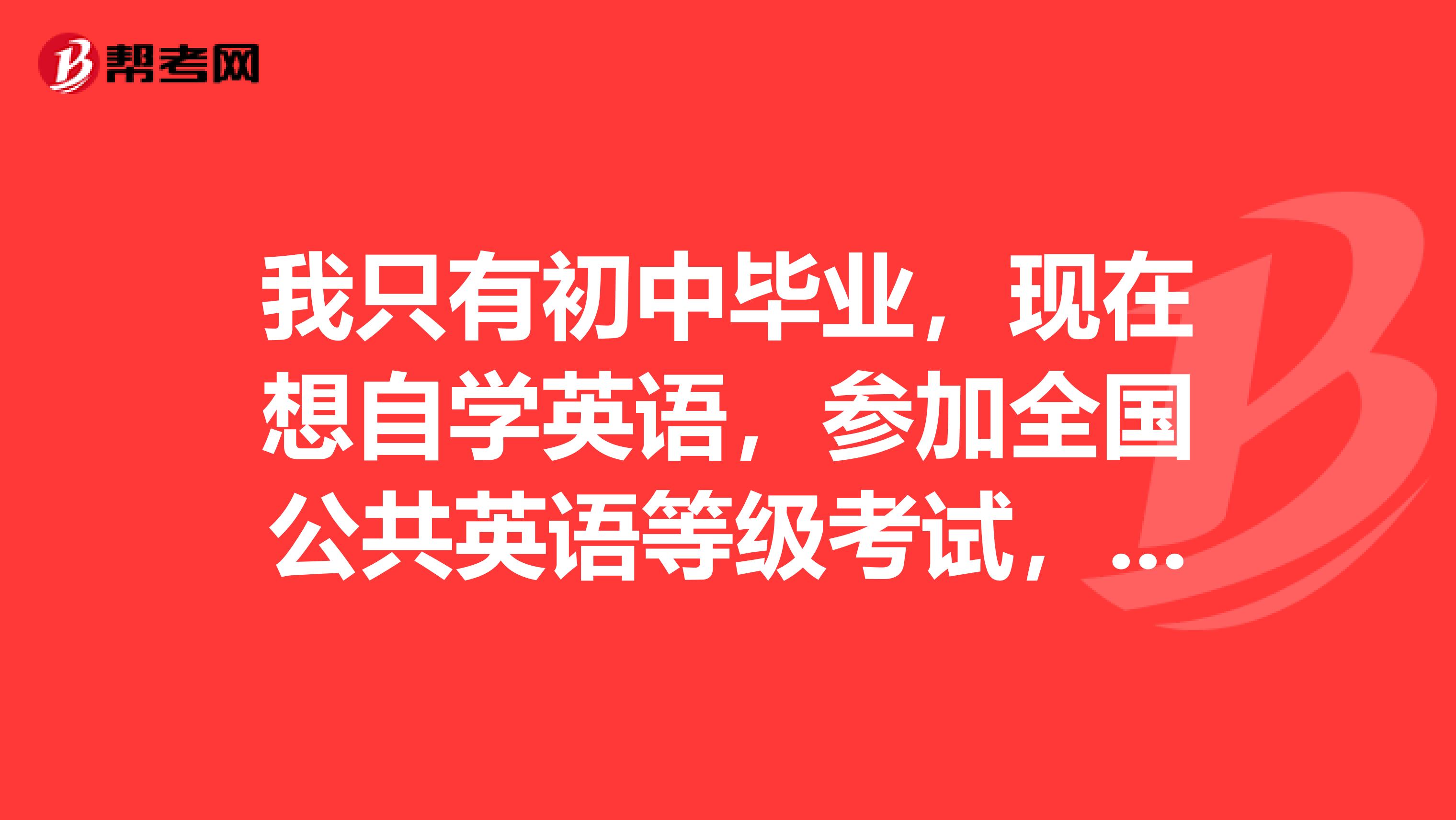 我只有初中毕业，现在想自学英语，参加全国公共英语等级考试，应该选什么教材？如何学起？