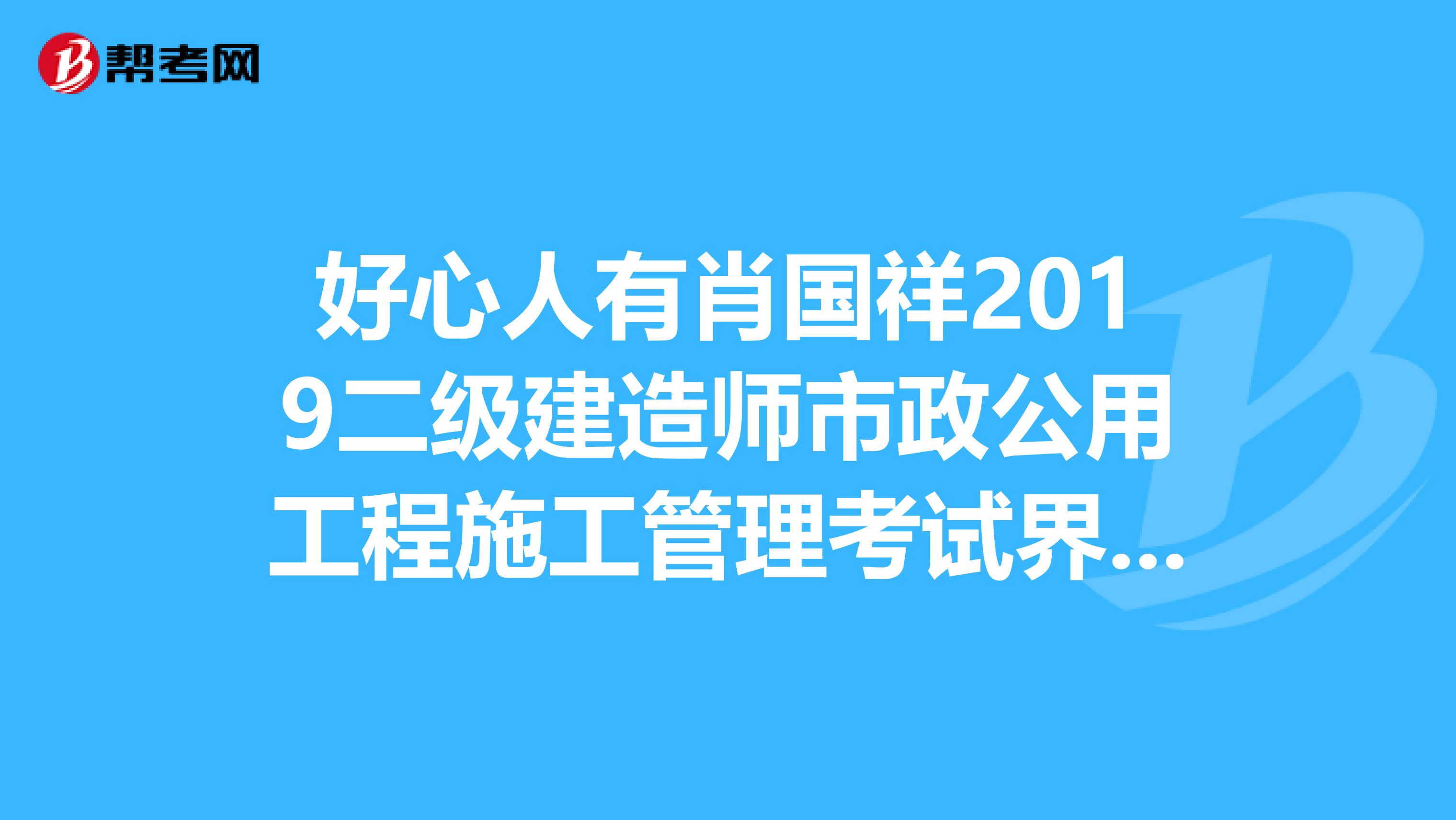 好心人有肖国祥2019二级建造师市政公用工程施工管理考试界讲课视频可以分享的奖励丰厚哦