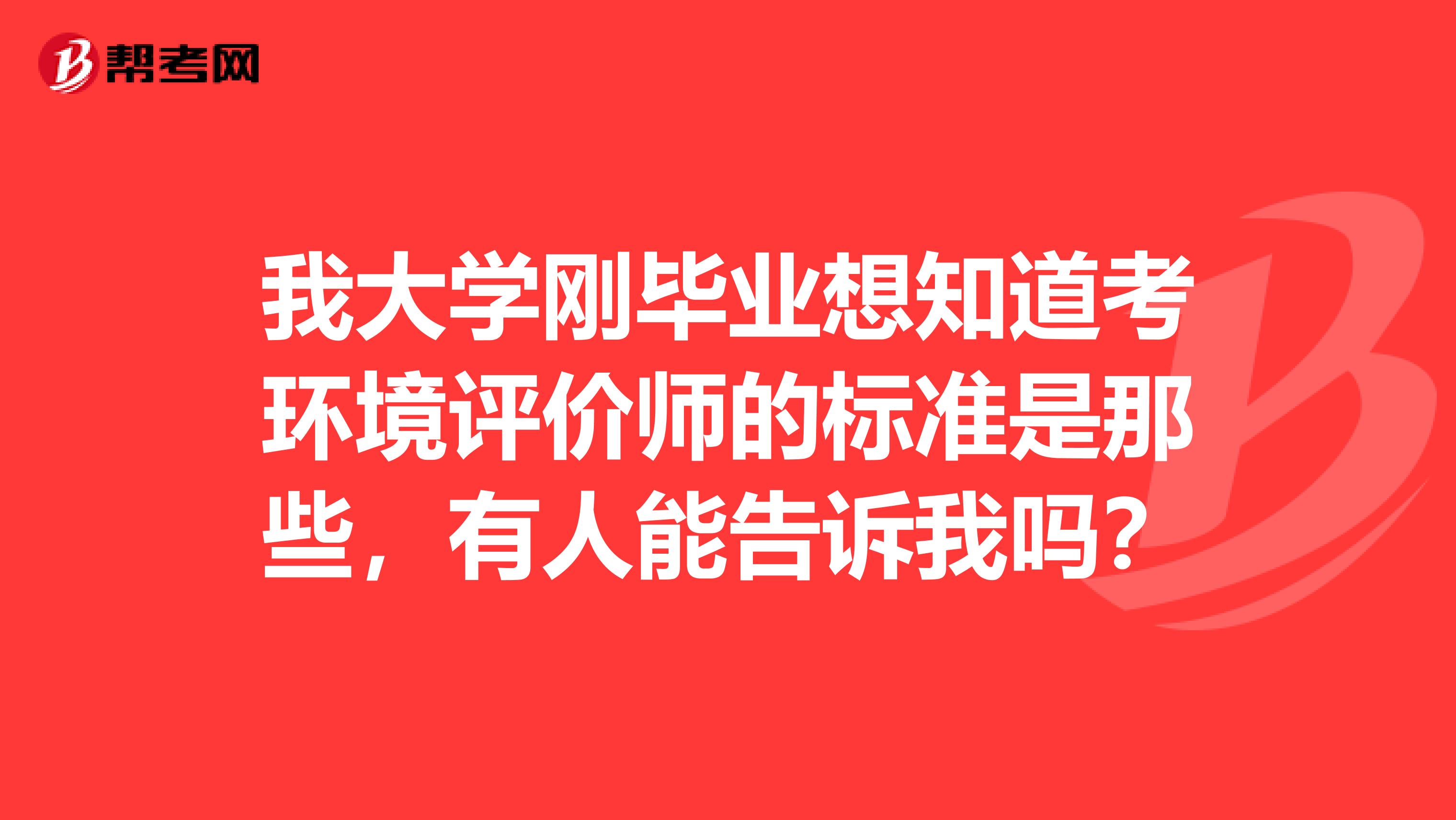 我大学刚毕业想知道考环境评价师的标准是那些,有人能告诉我吗?