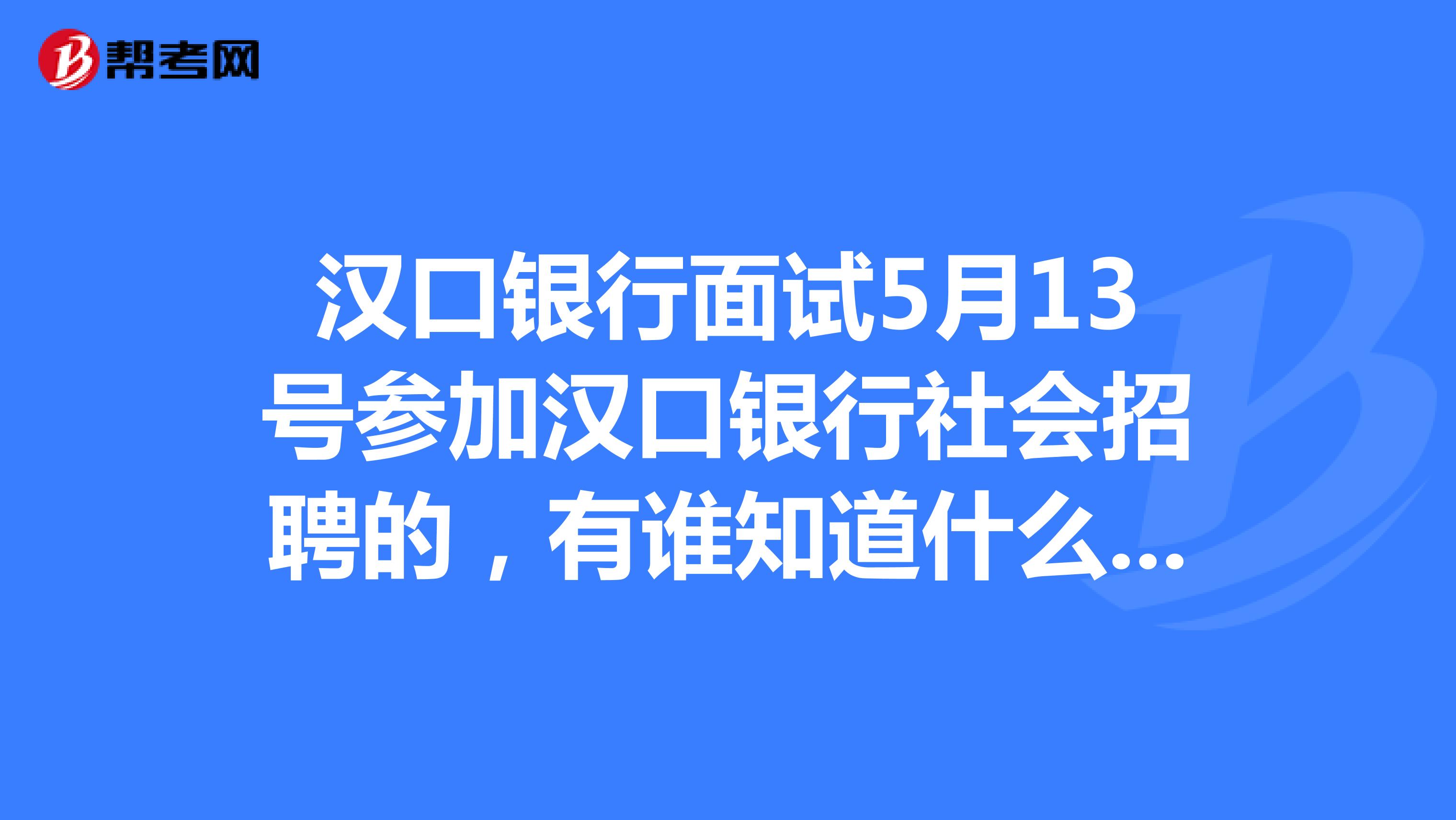 漢口銀行面試5月13號參加漢口銀行社會招聘的,有誰知道什麼時候出2面