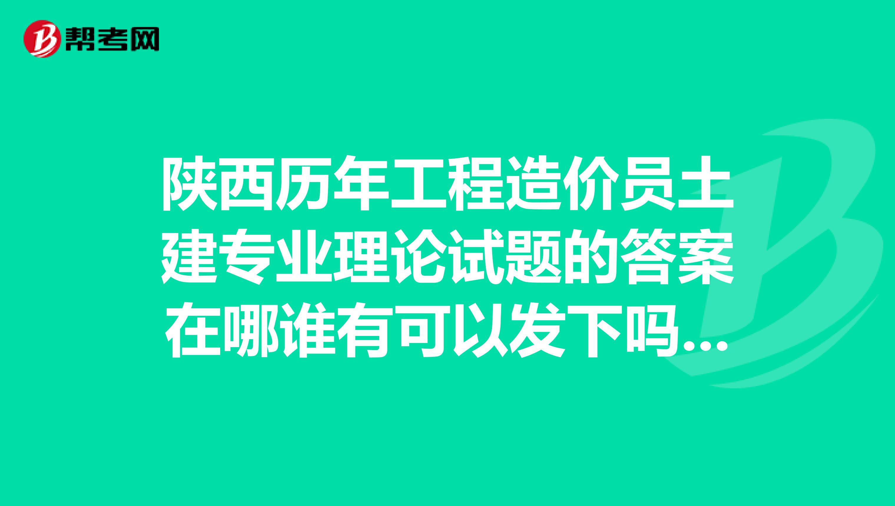陕西历年工程造价员土建专业理论试题的答案在哪谁有可以发下吗邮箱37924780qq.com