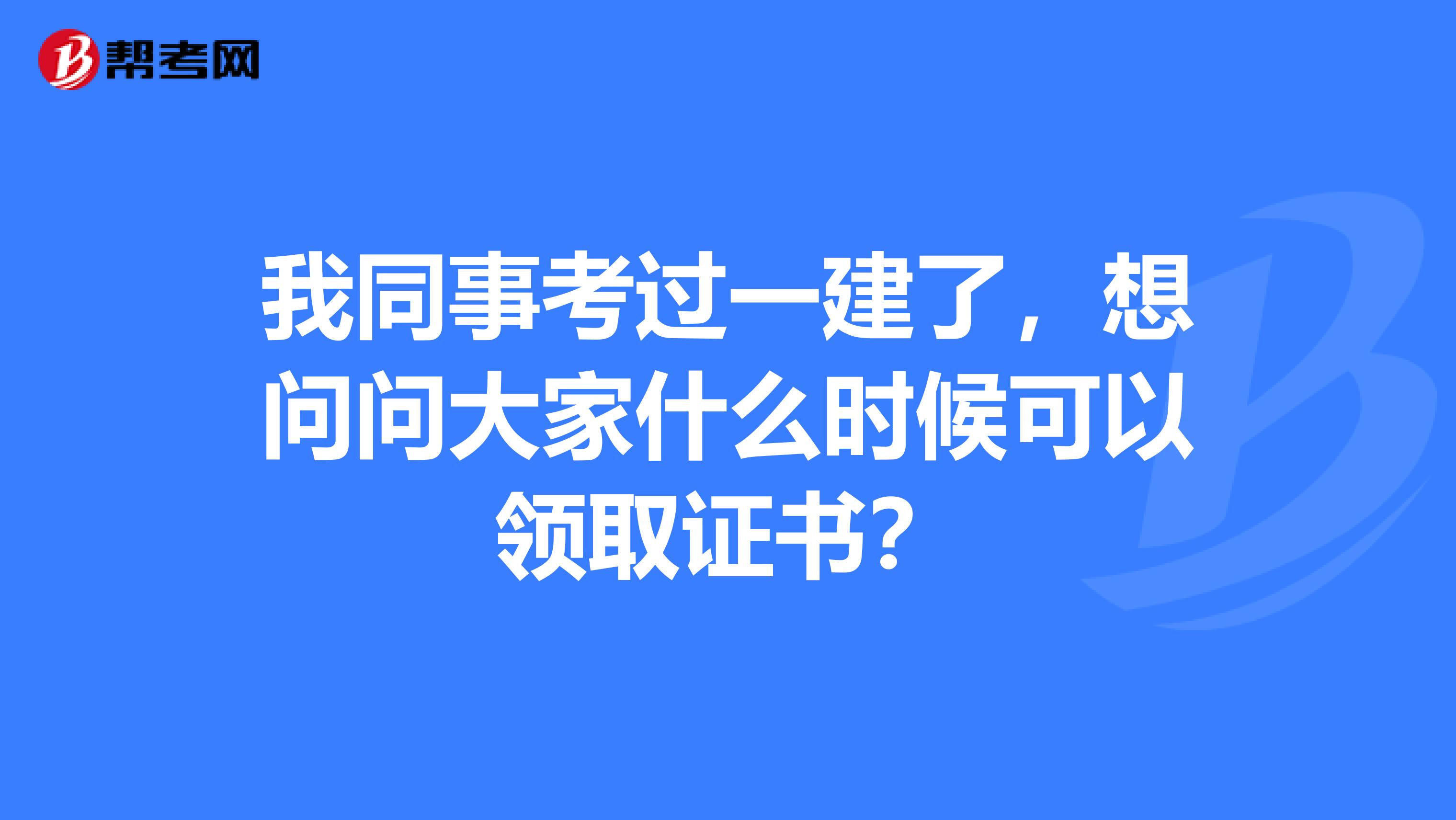 我同事考过一建了，想问问大家什么时候可以领取证书？