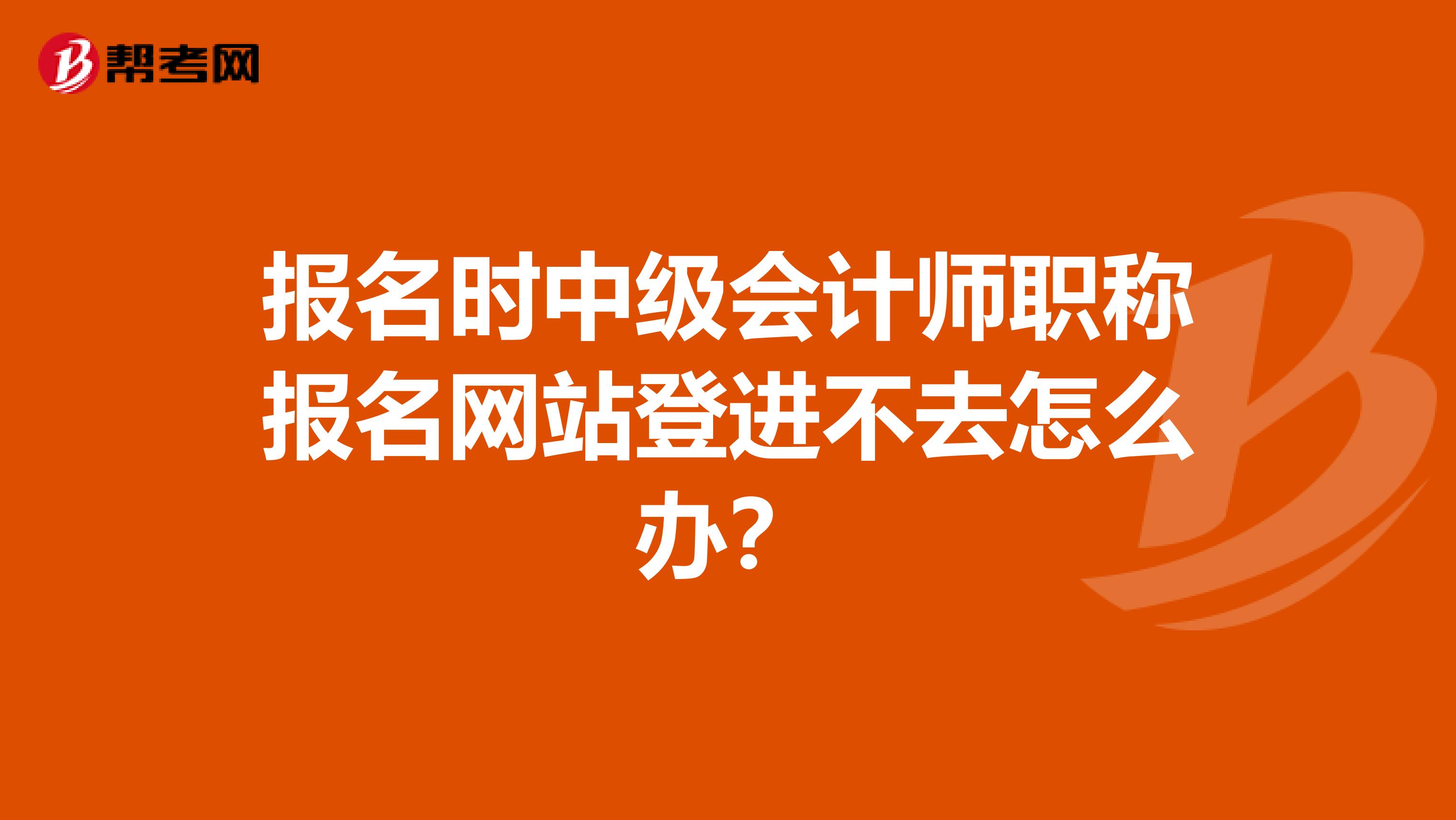 報名時中級會計師職稱報名網站登進不去怎么辦？