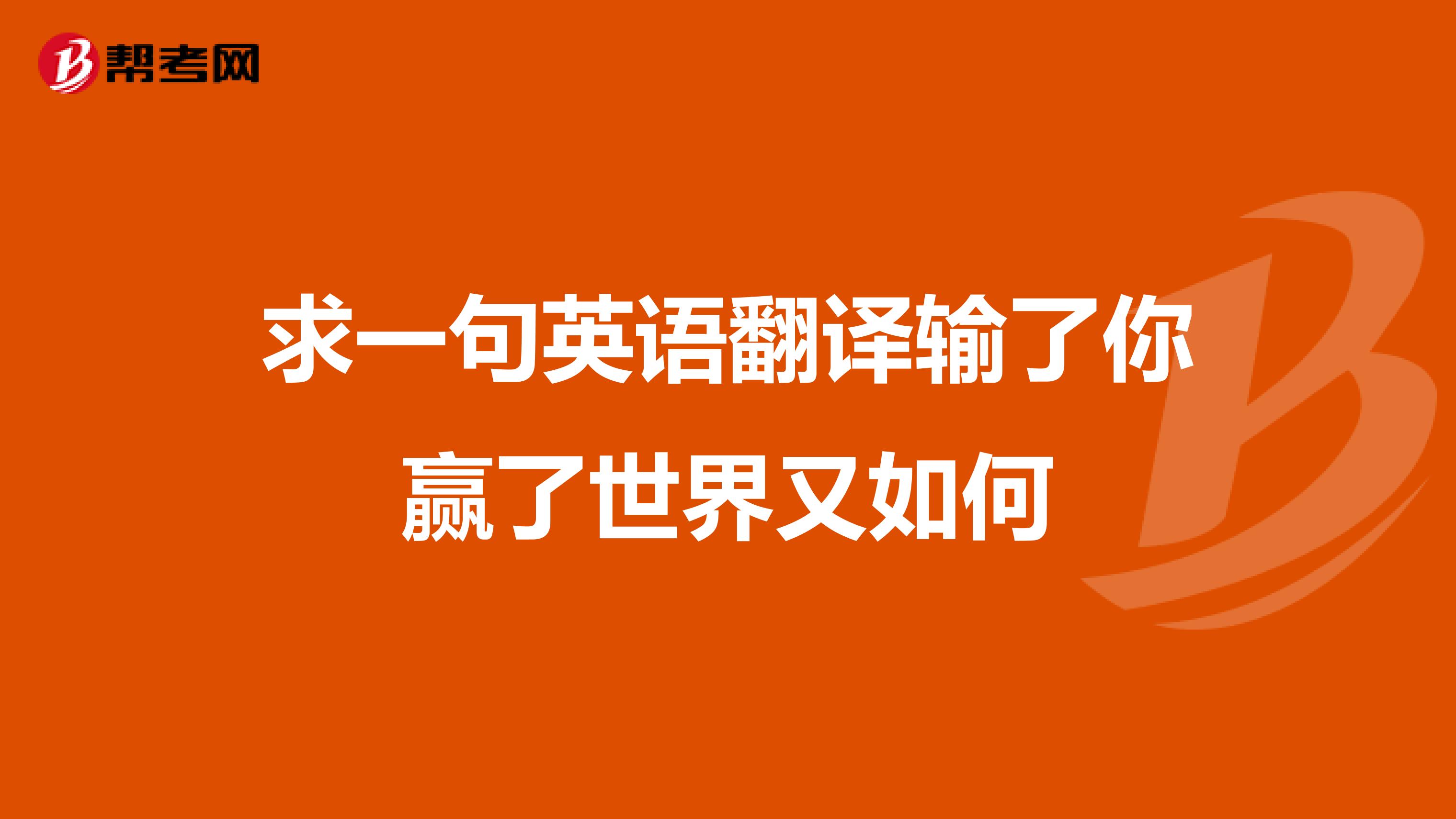求一句英语翻译输了你赢了世界又如何