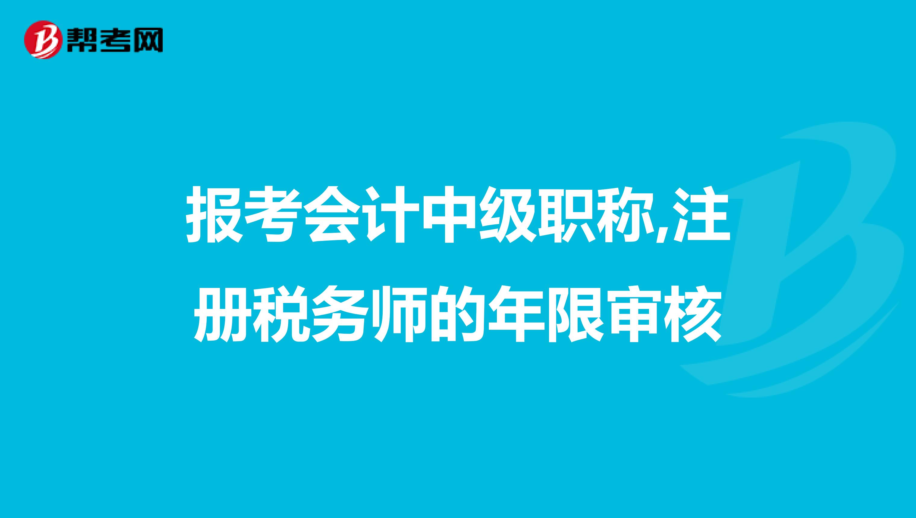 報(bào)考會(huì)計(jì)中級(jí)職稱,注冊(cè)稅務(wù)師的年限審核