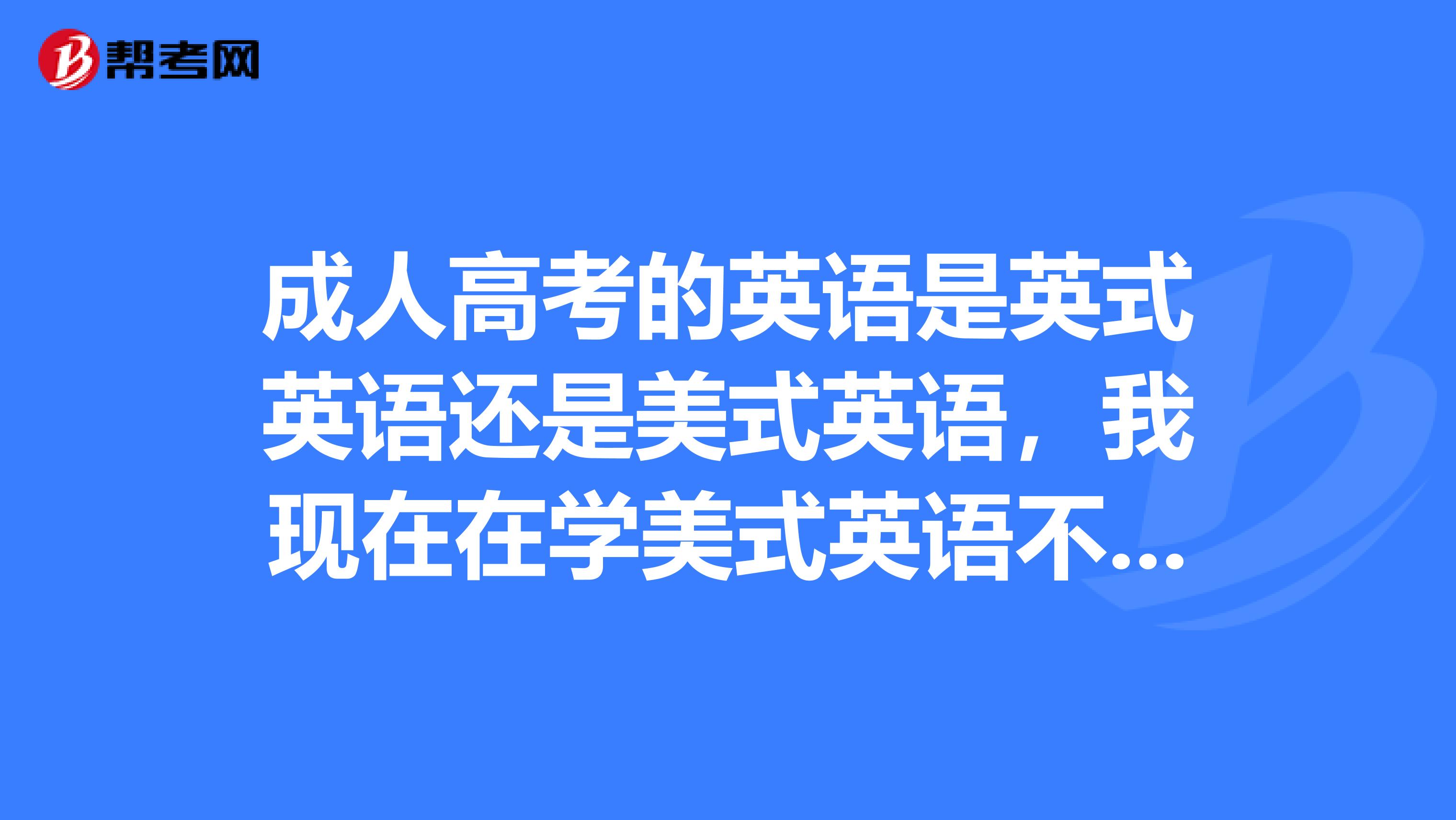 成人高考的英语是英式英语还是美式英语，我现在在学美式英语不知道对考试会不会有影响？
