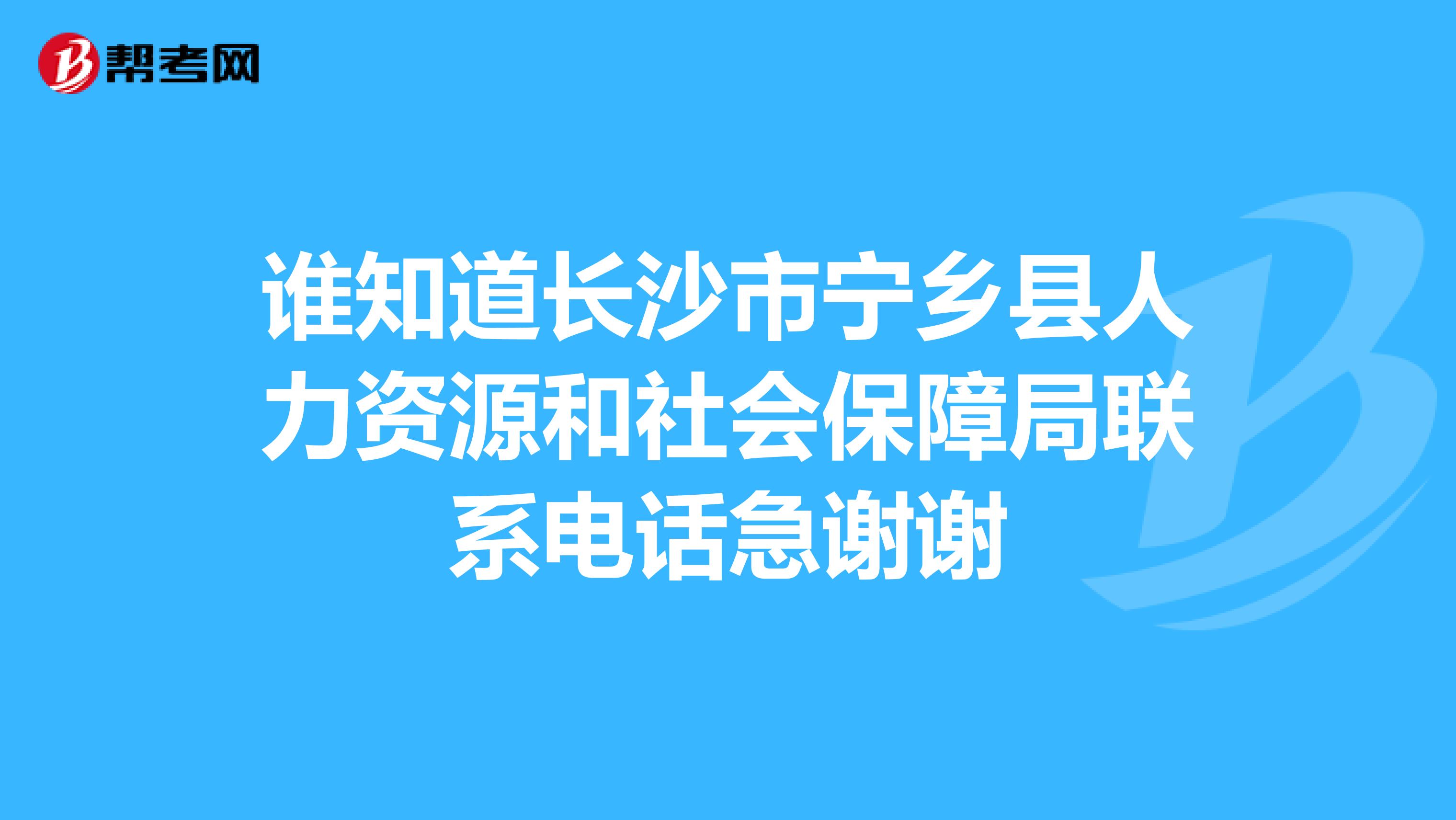 谁知道长沙市宁乡县人力资源和社会保障局联系电话急谢谢