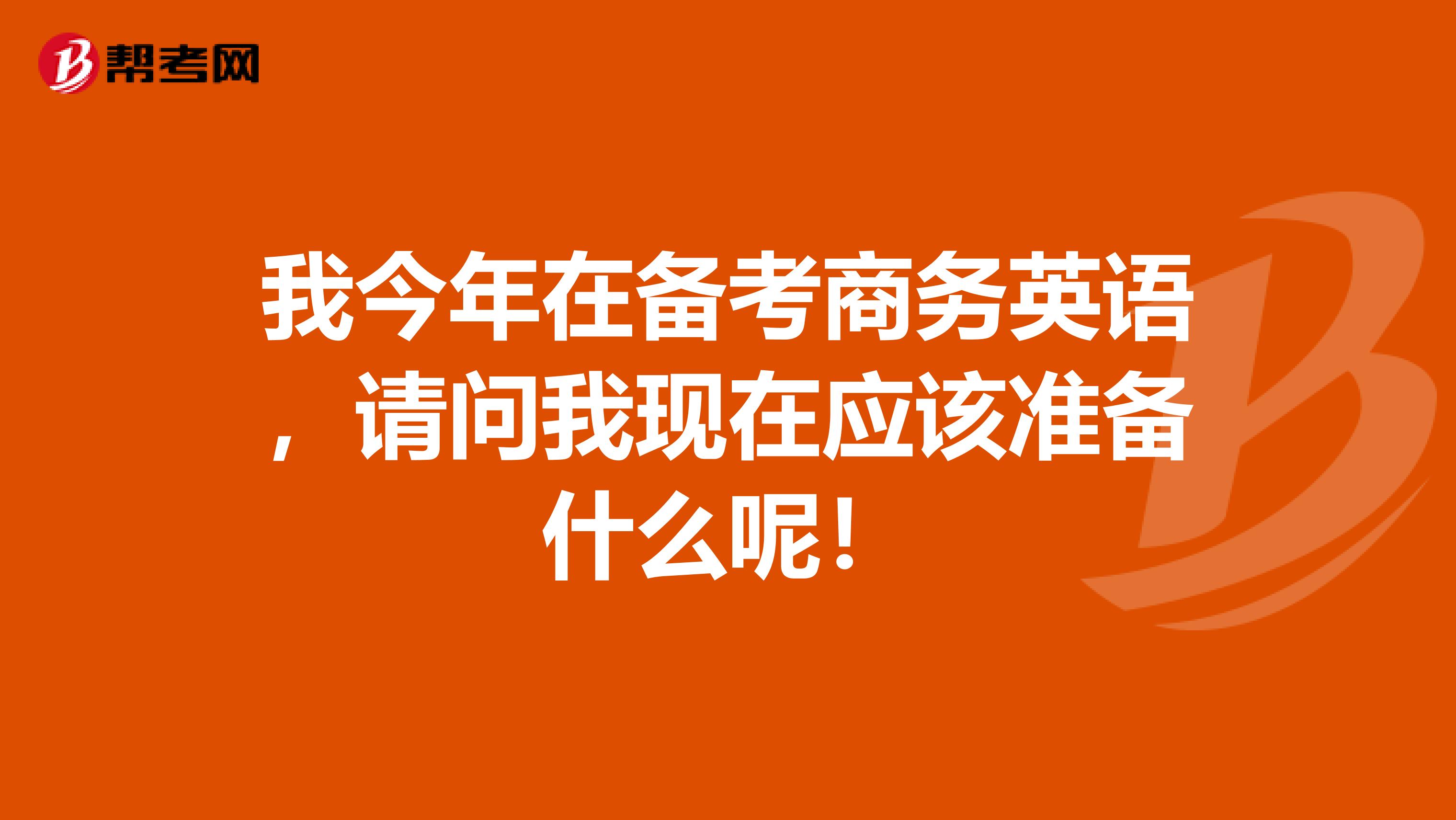 我今年在备考商务英语，请问我现在应该准备什么呢！