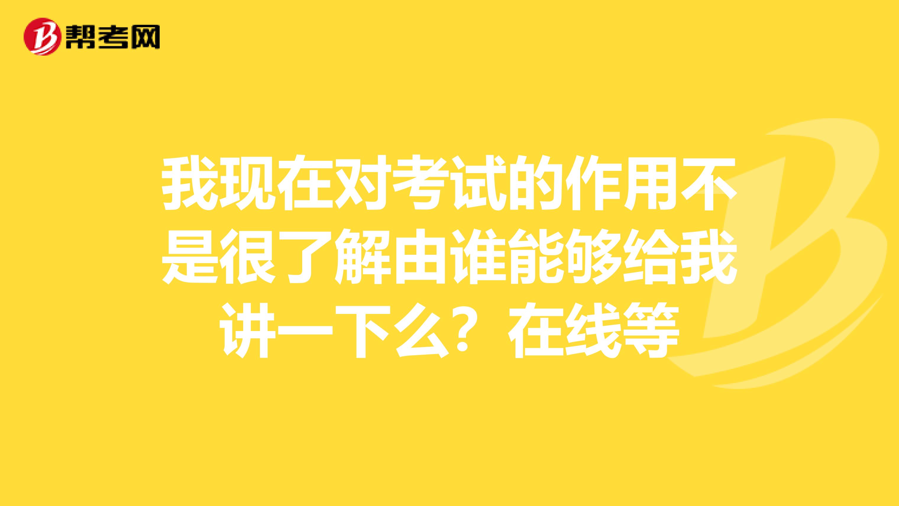 我现在对考试的作用不是很了解由谁能够给我讲一下么？在线等