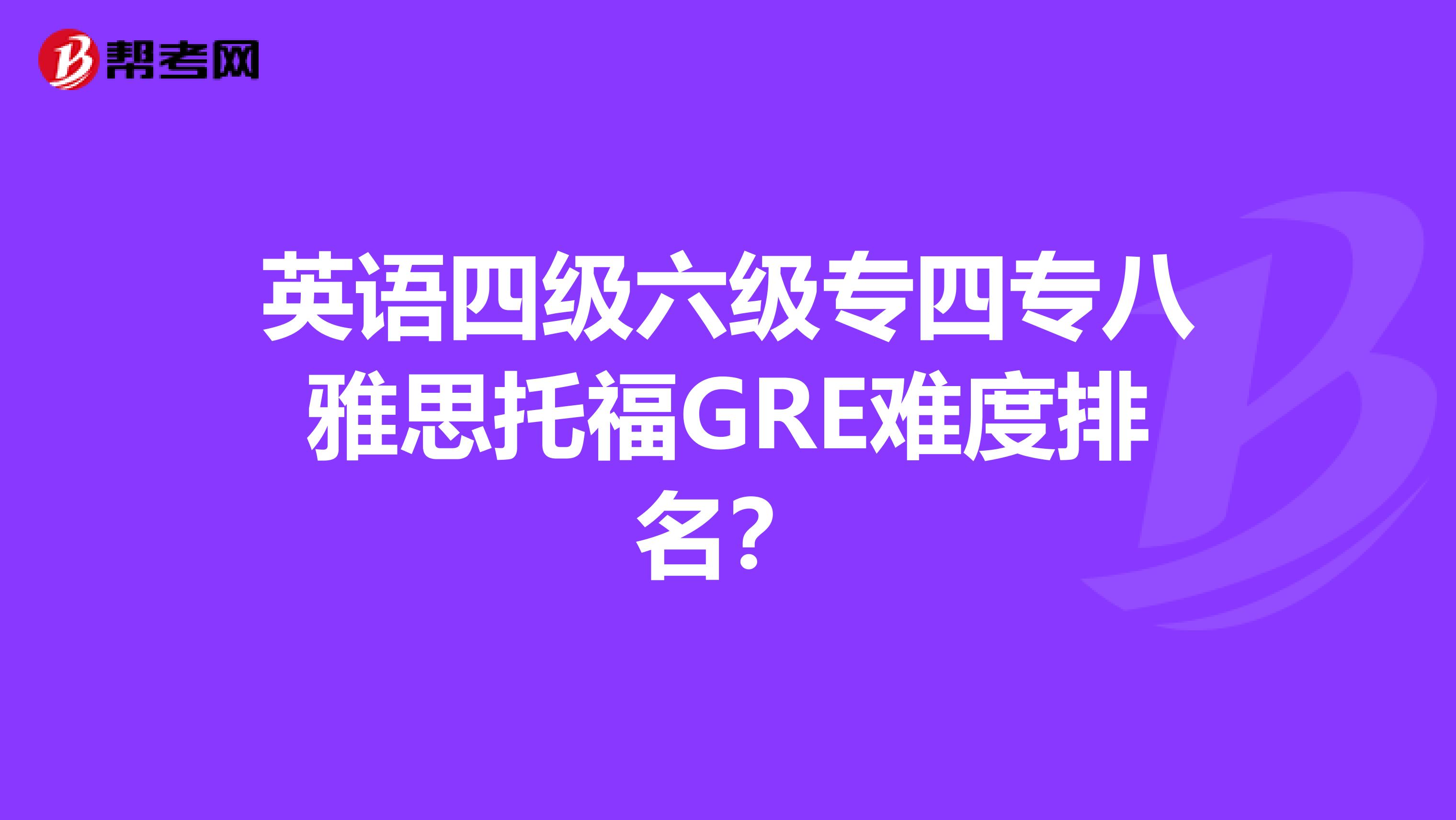 英语四级六级专四专八雅思托福GRE难度排名?