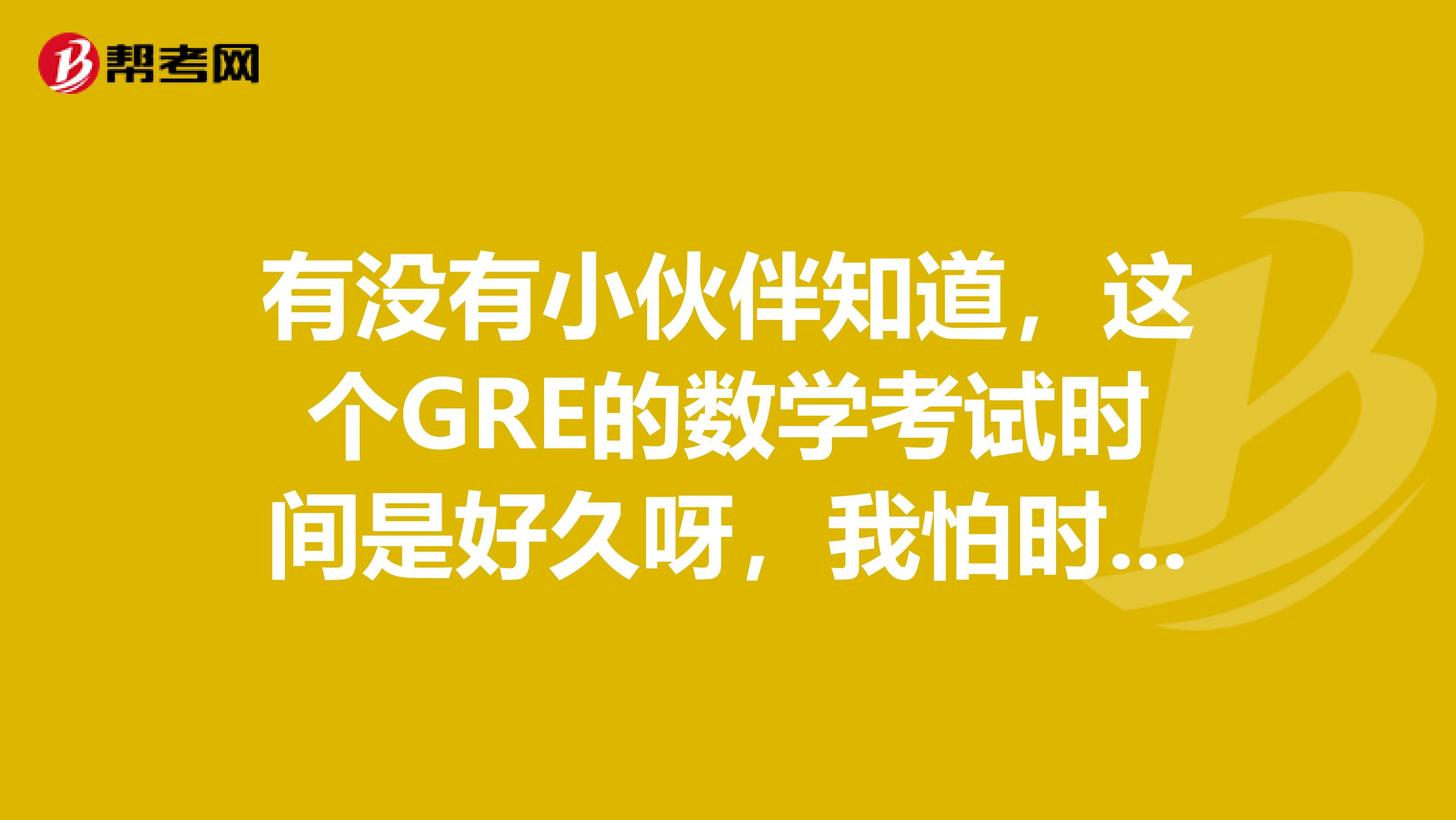 有没有小伙伴知道，这个GRE的数学考试时间是好久呀，我怕时间不够呢，