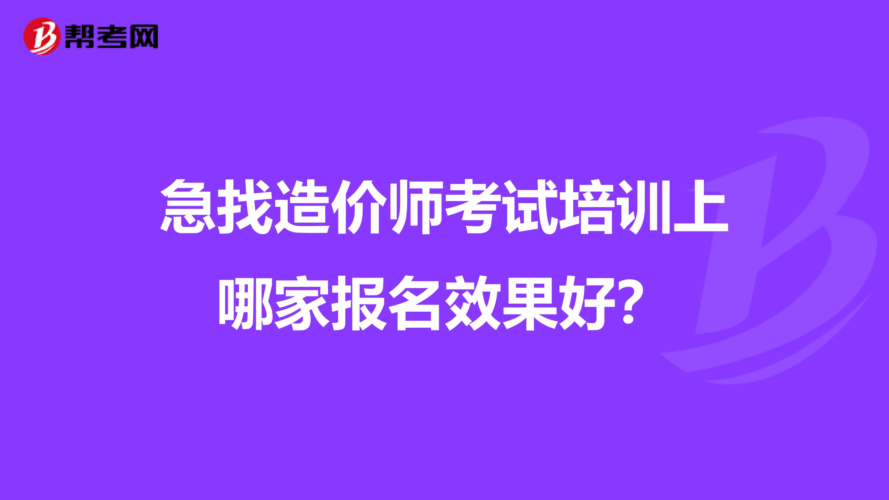 急找造价师考试培训上哪家报名效果好？