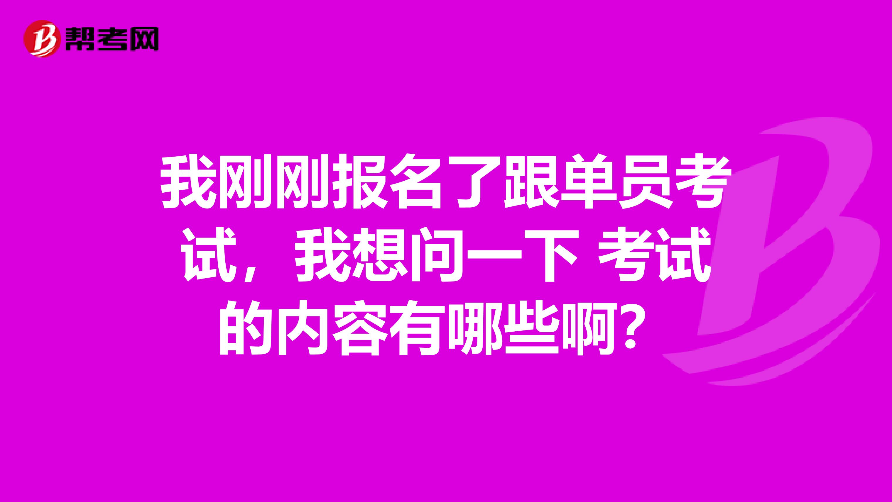 我刚刚报名了跟单员考试，我想问一下 考试的内容有哪些啊？