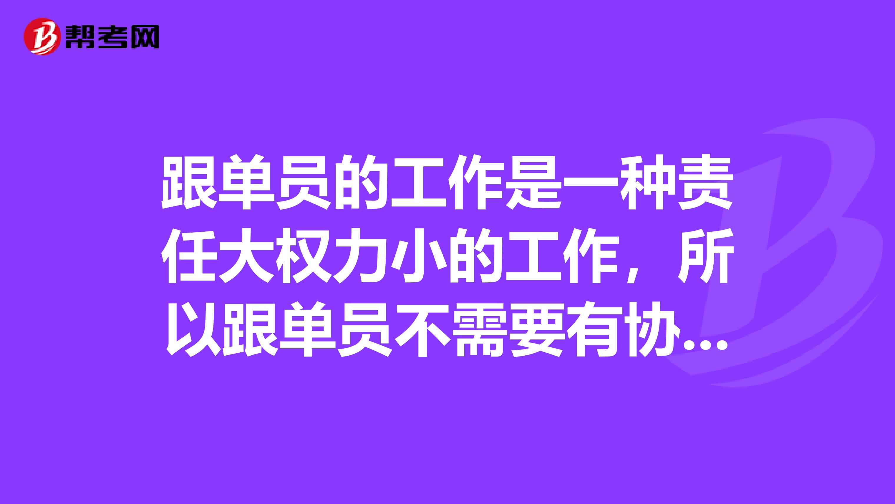 跟单员的工作是一种责任大权力小的工作,所以跟单员不需要有协调能力。这句话是对的么?为什么?