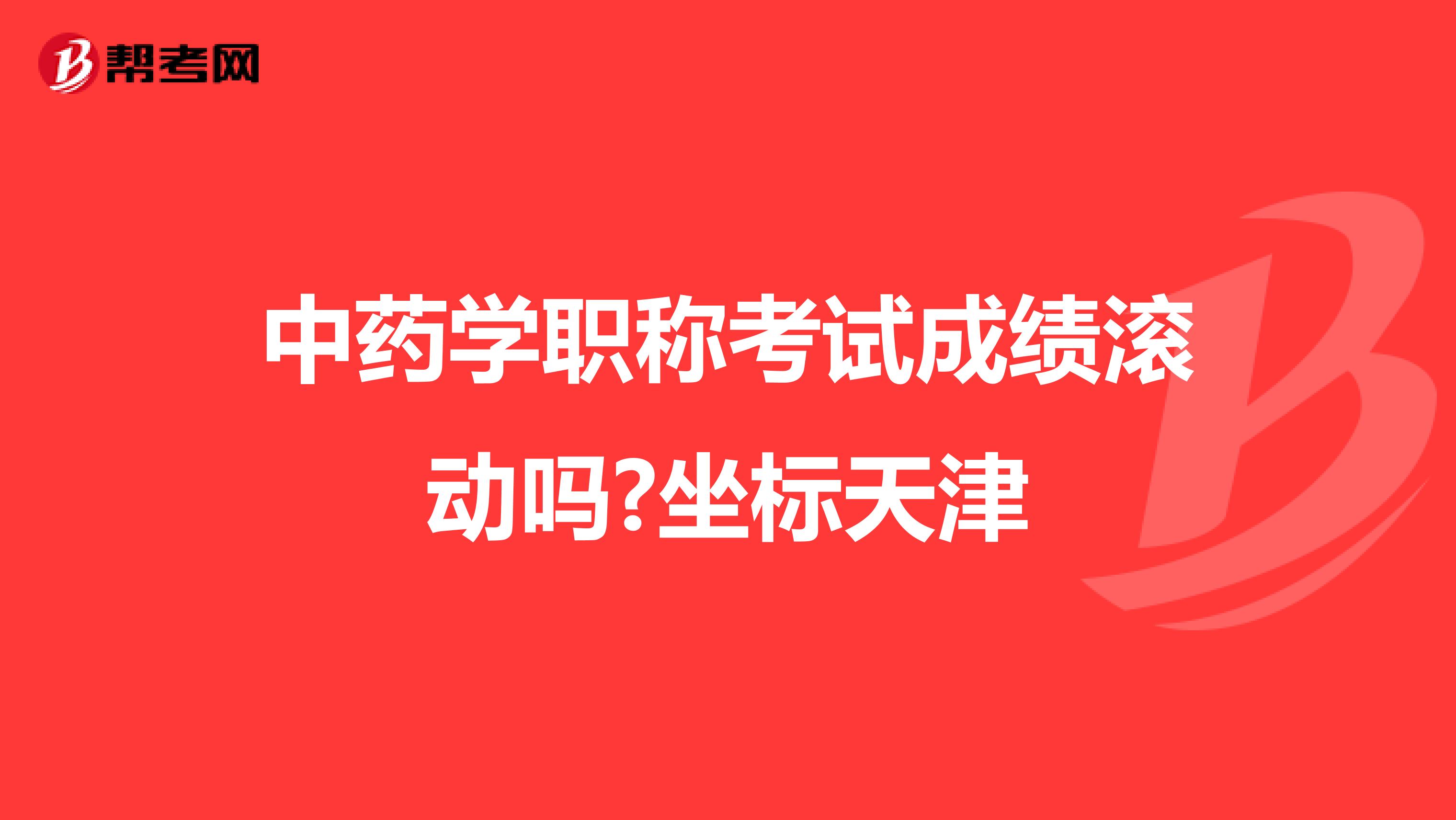 中药学职称考试成绩滚动吗?坐标天津