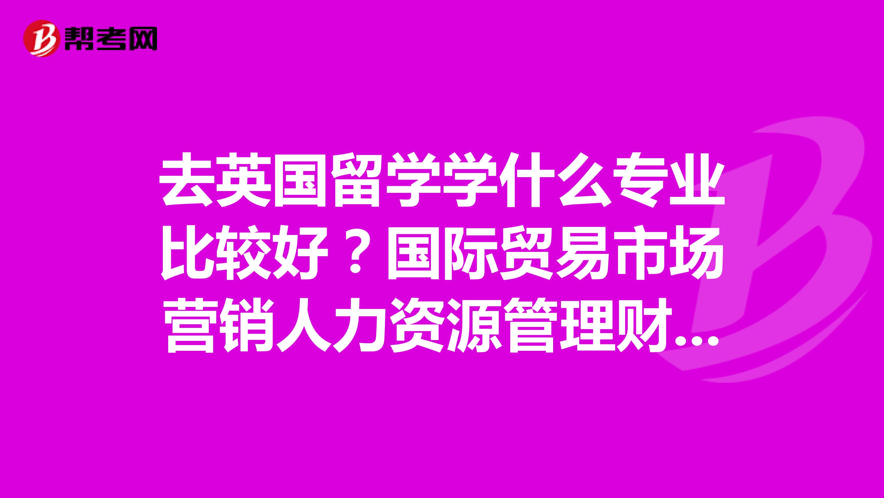 去英国留学学什么专业比较好?国际贸易市场营销人力资源管理财务管理还是商务管理都不知道选哪个了?
