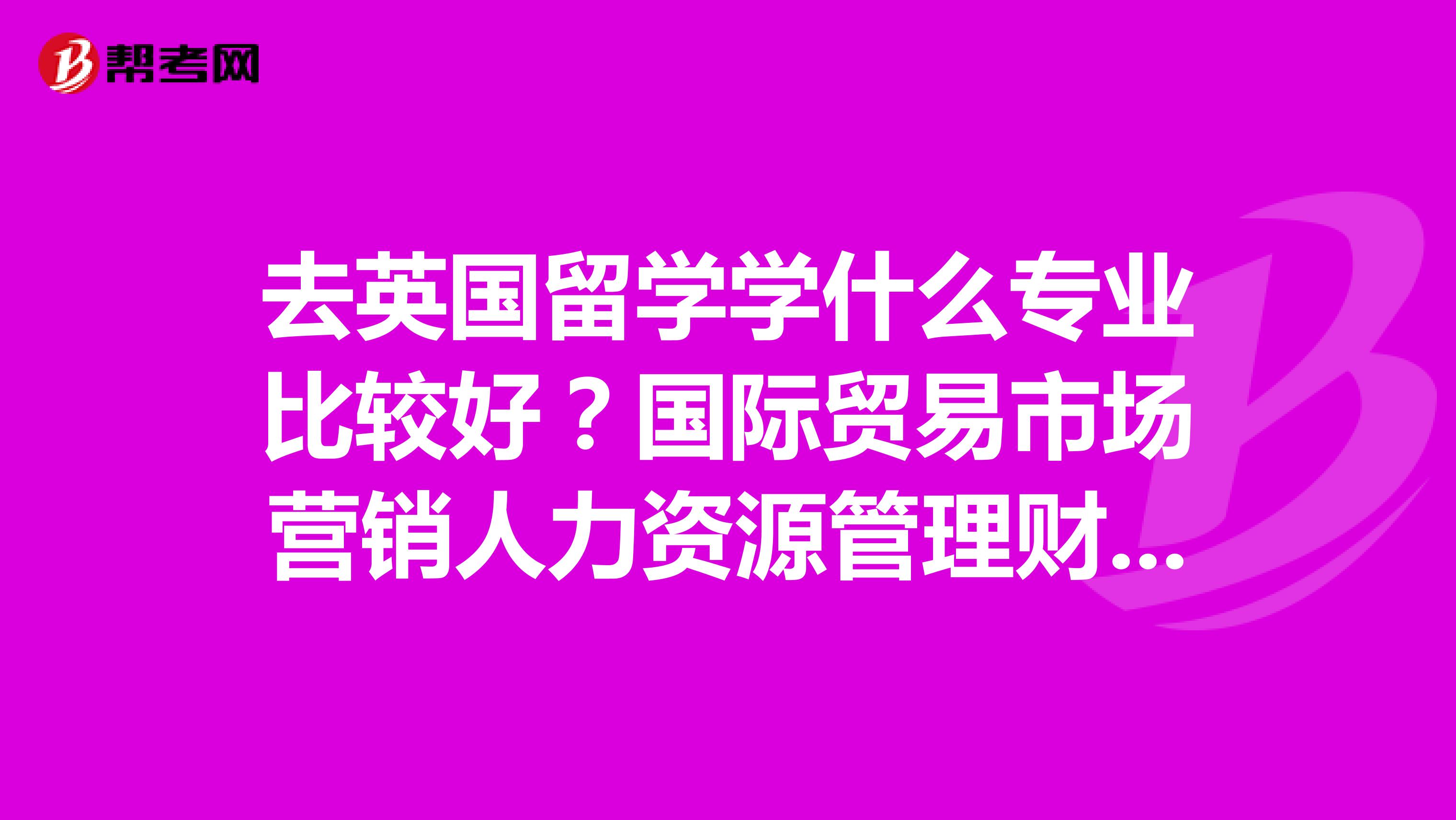 去英国留学学什么专业比较好？国际贸易市场营销人力资源管理财务管理还是商务管理都不知道选哪个了？