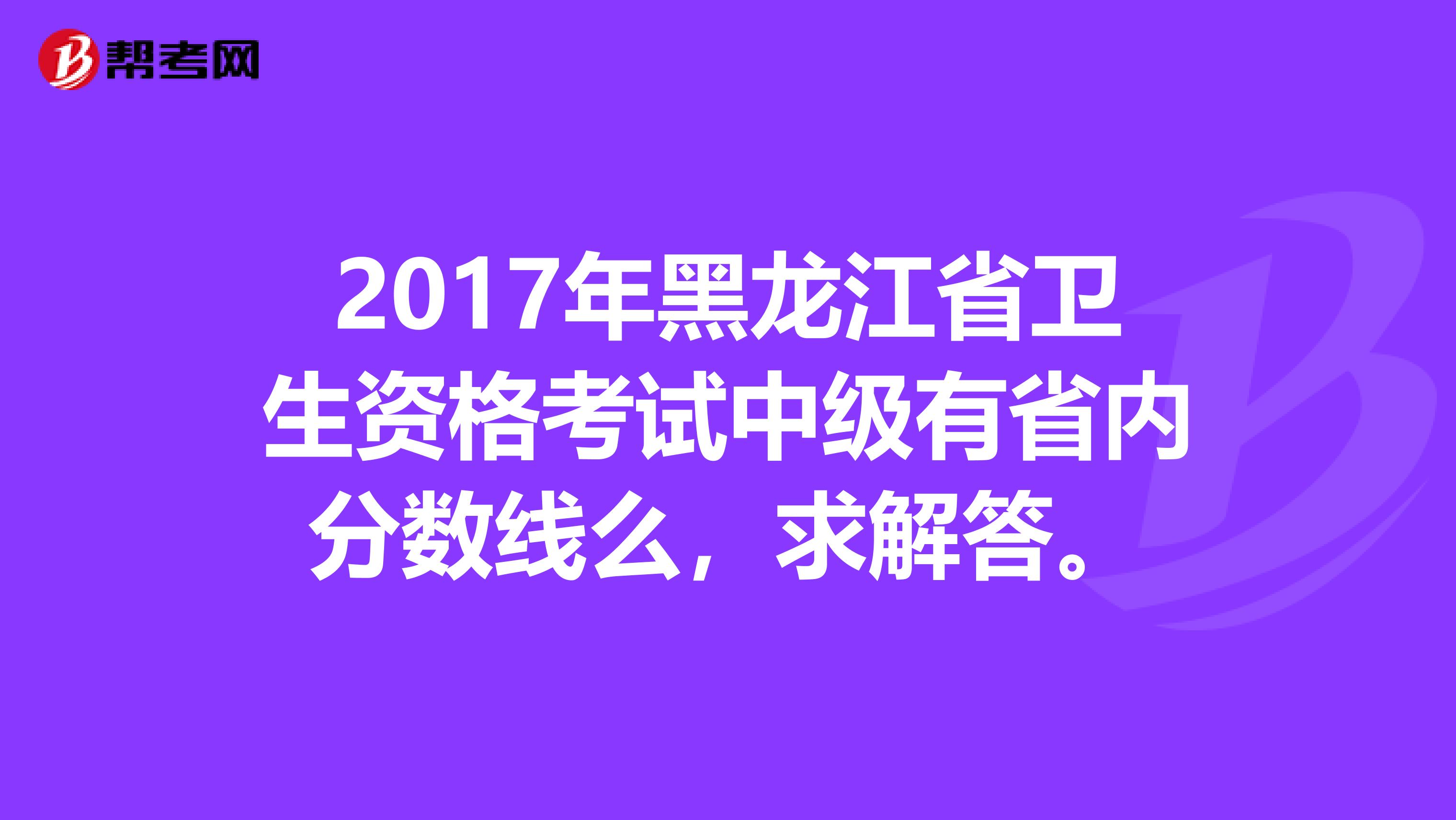 2017年黑龙江省卫生资格考试中级有省内分数线么,求解答。