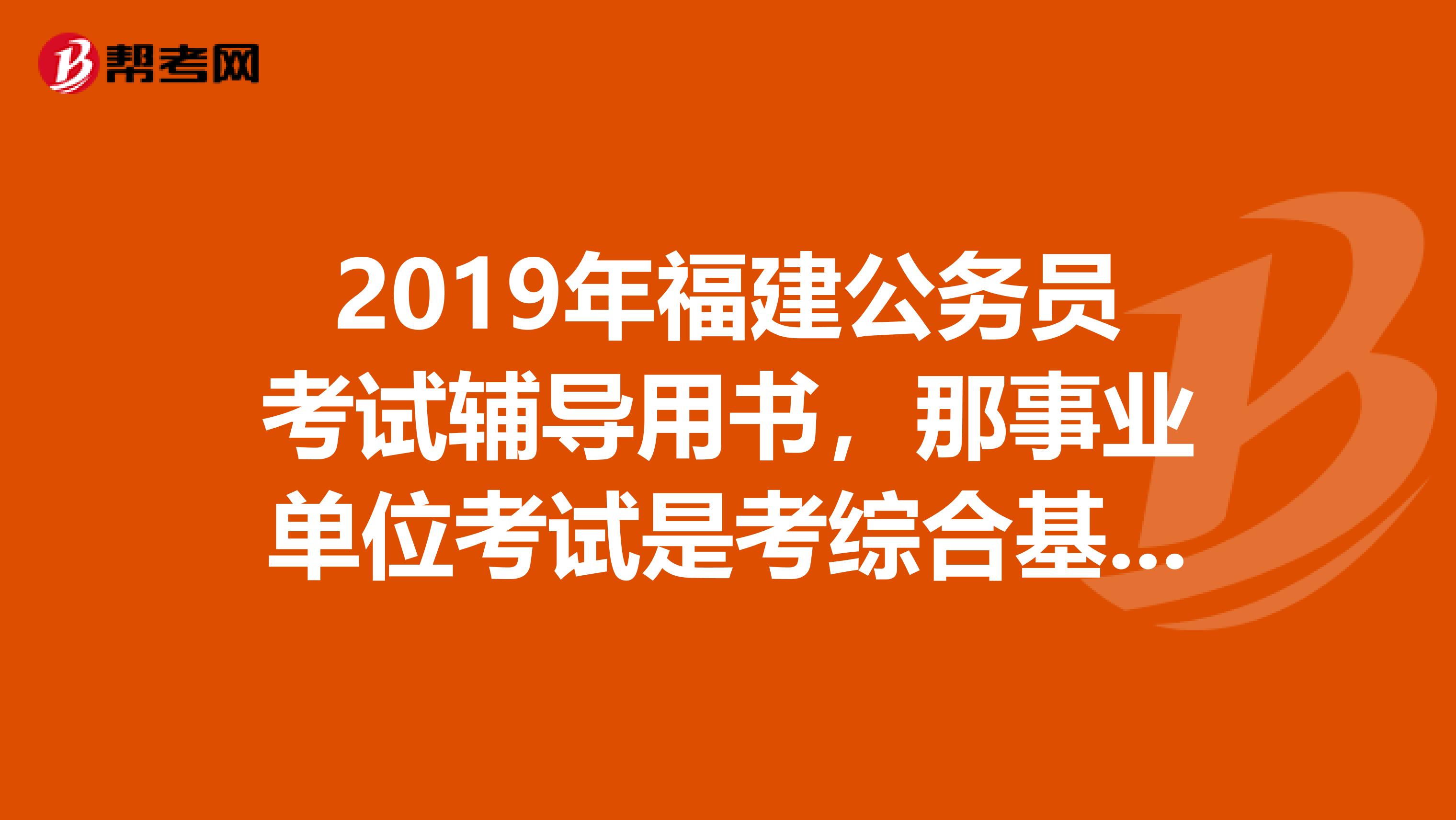 2019年福建公务员考试辅导用书,那事业单位考试是考综合基础知识还是行政能力测验
