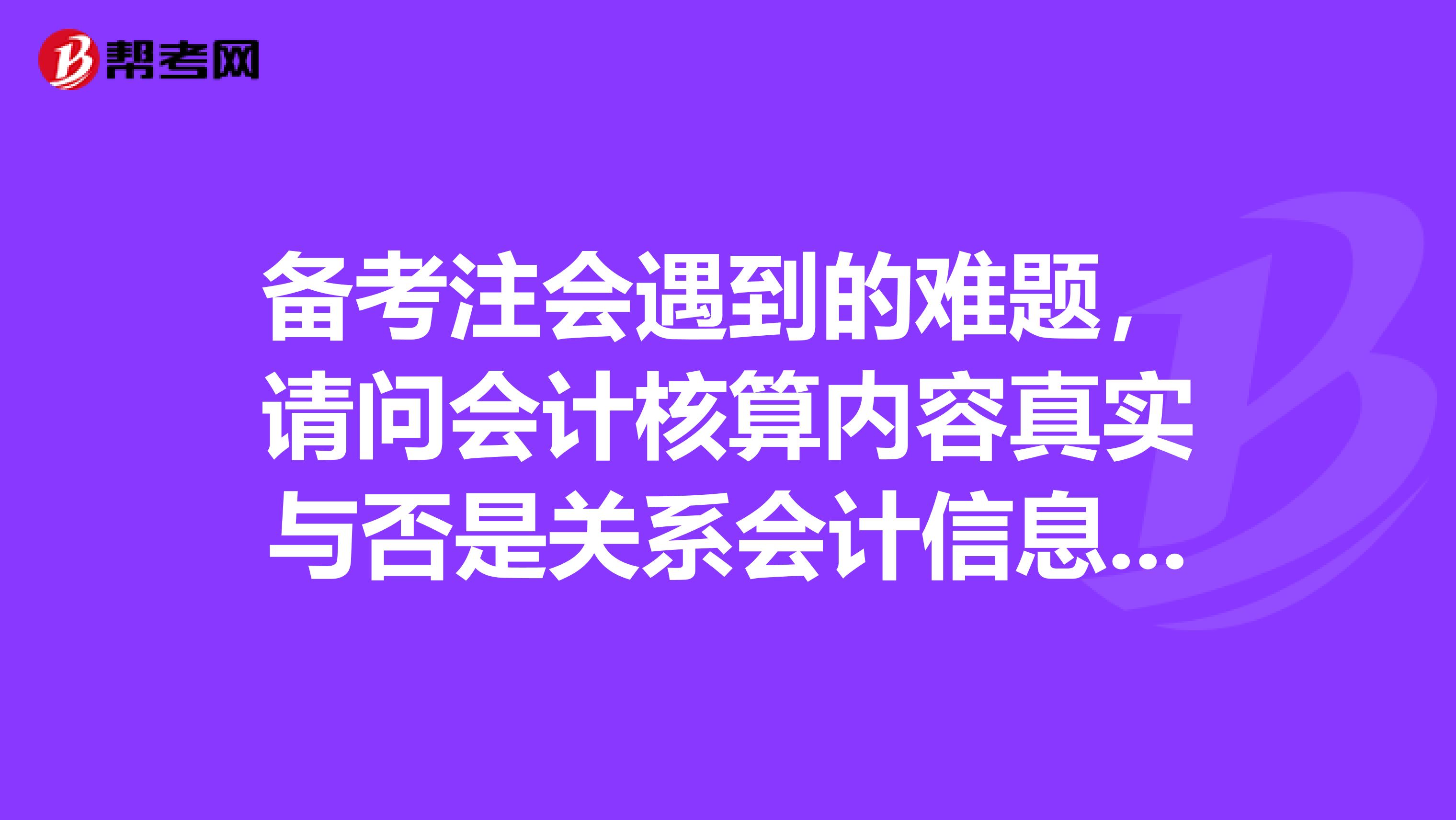 备考注会遇到的难题,请问会计核算内容真实与否是关系会计信息质量的首要环节。