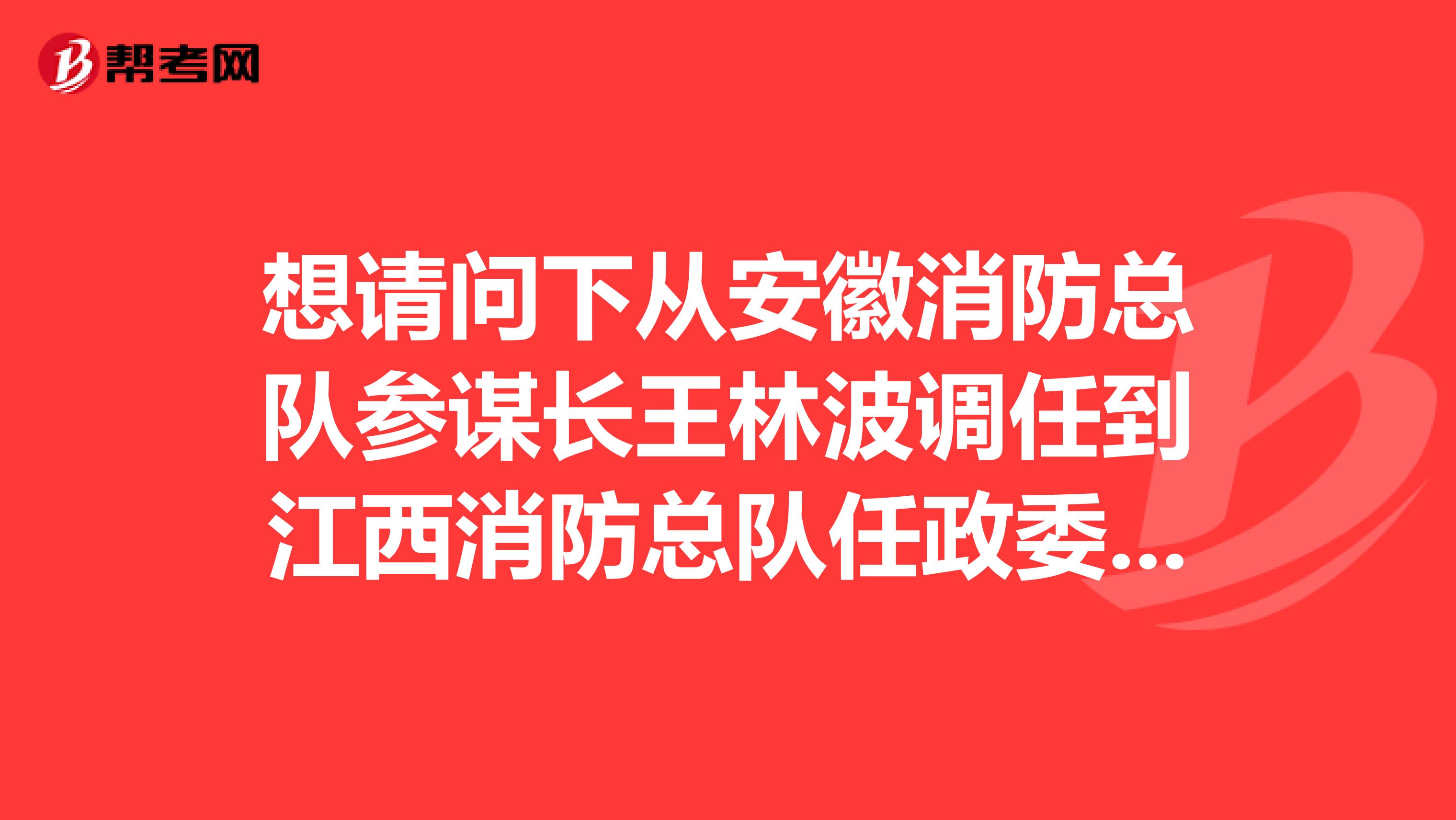 想请问下从安徽消防总队参谋长王林波调任到江西消防总队任政委，王林波是安徽哪里人？谢谢