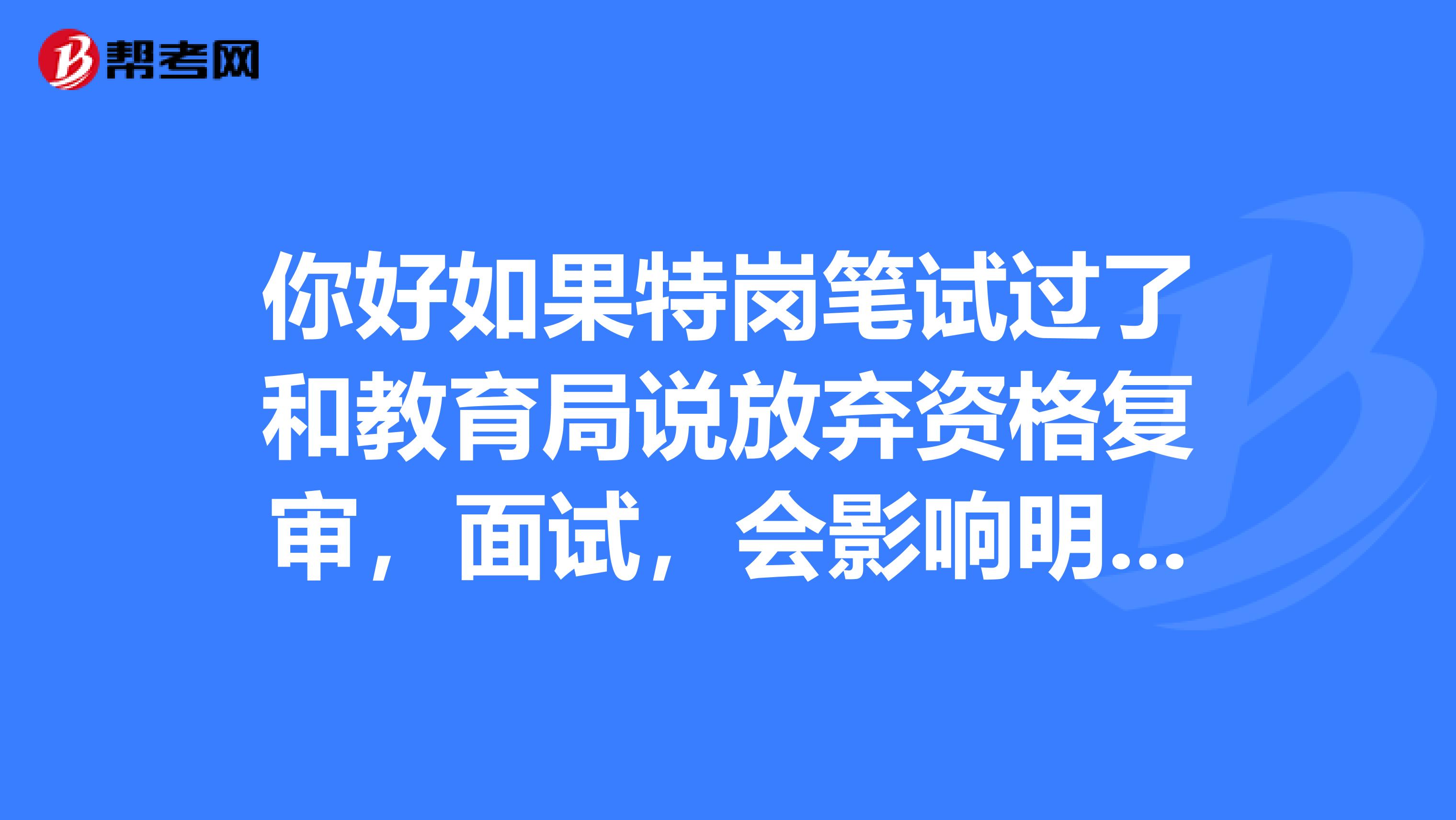 你好如果特岗笔试过了和教育局说放弃资格复审,面试,会影响明年的特岗报名吗