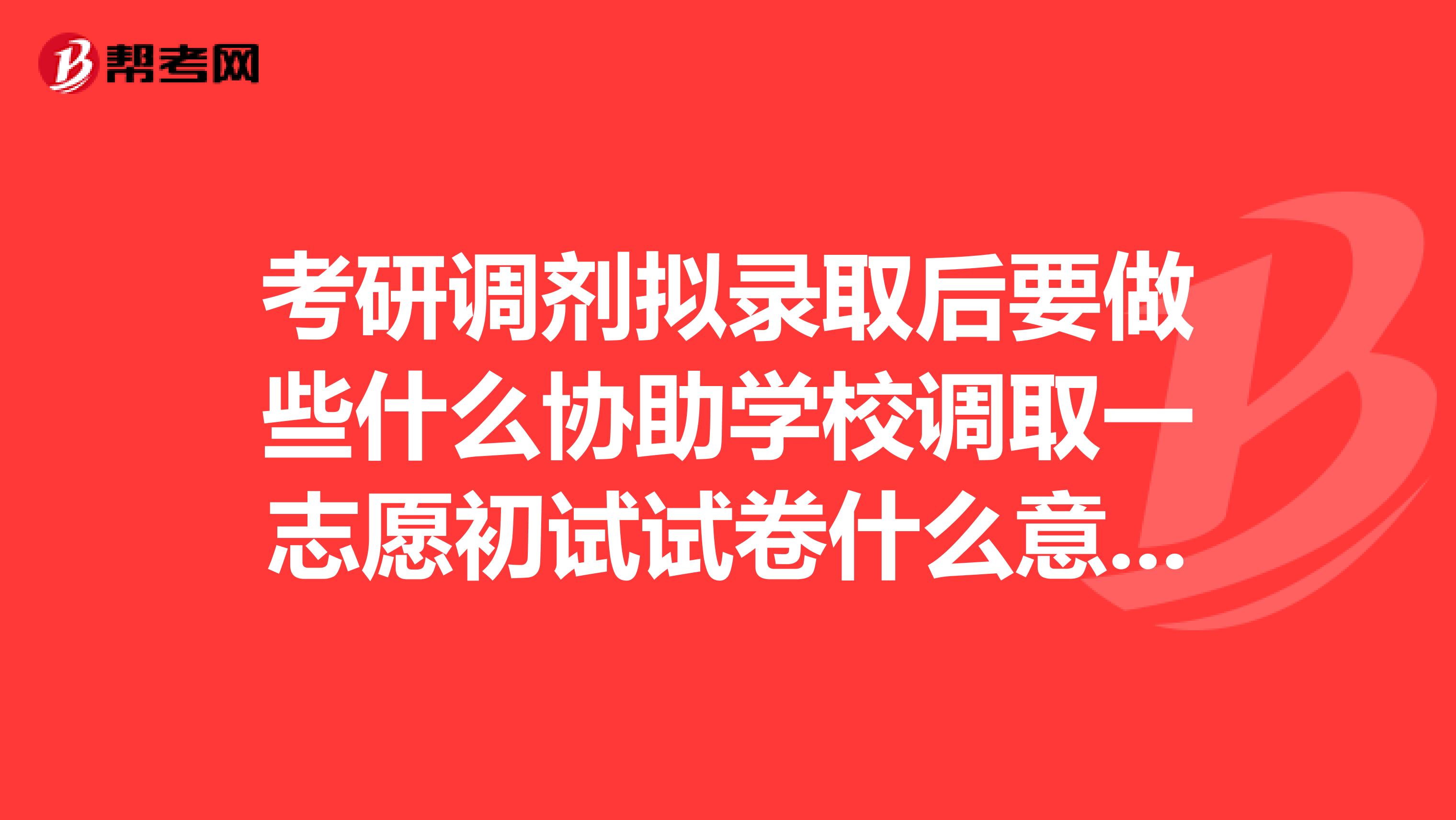 考研调剂拟录取后要做些什么协助学校调取一志愿初试试卷什么意思我要亲自去么