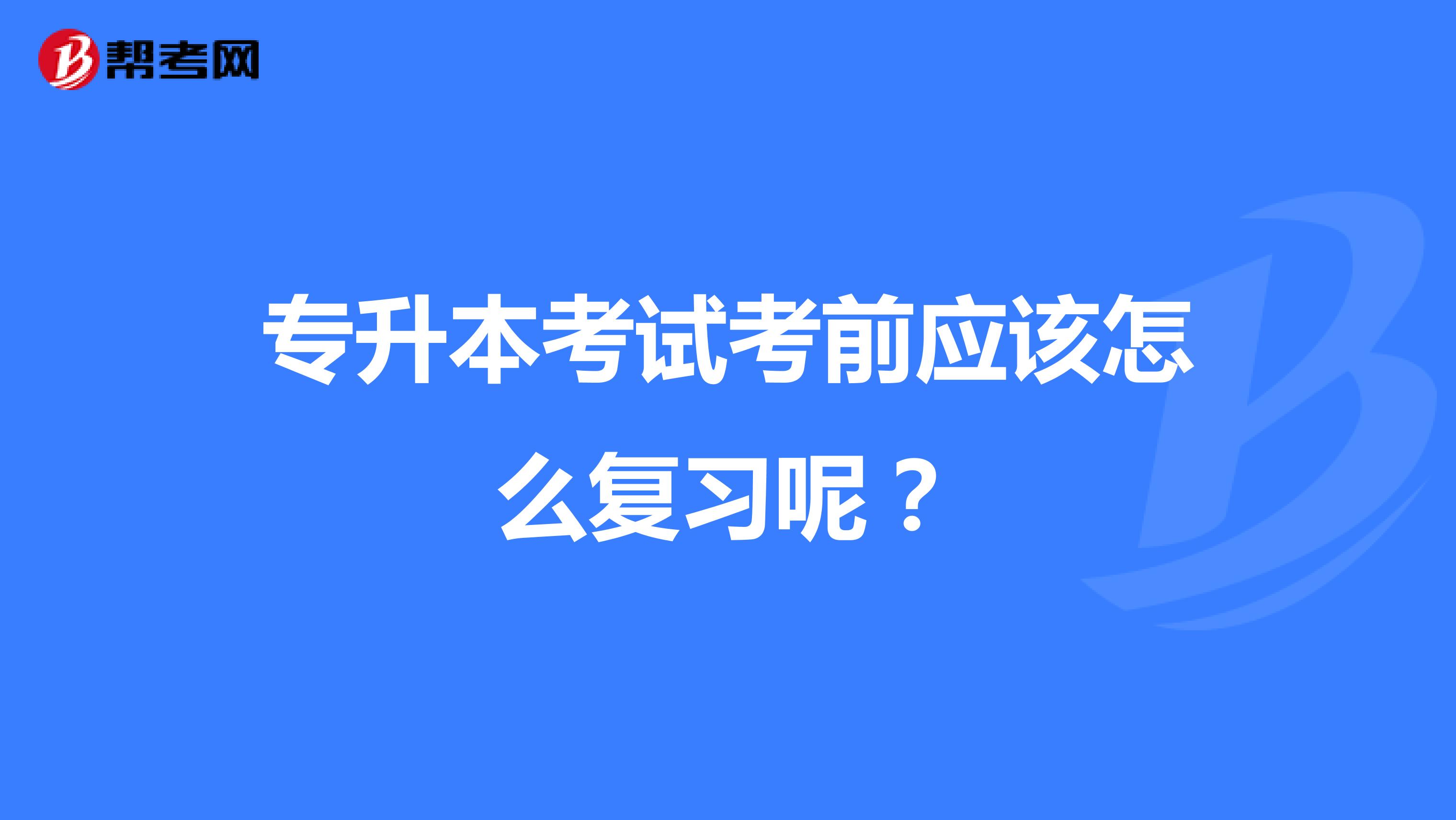 专升本考试考前应该怎么复习呢？