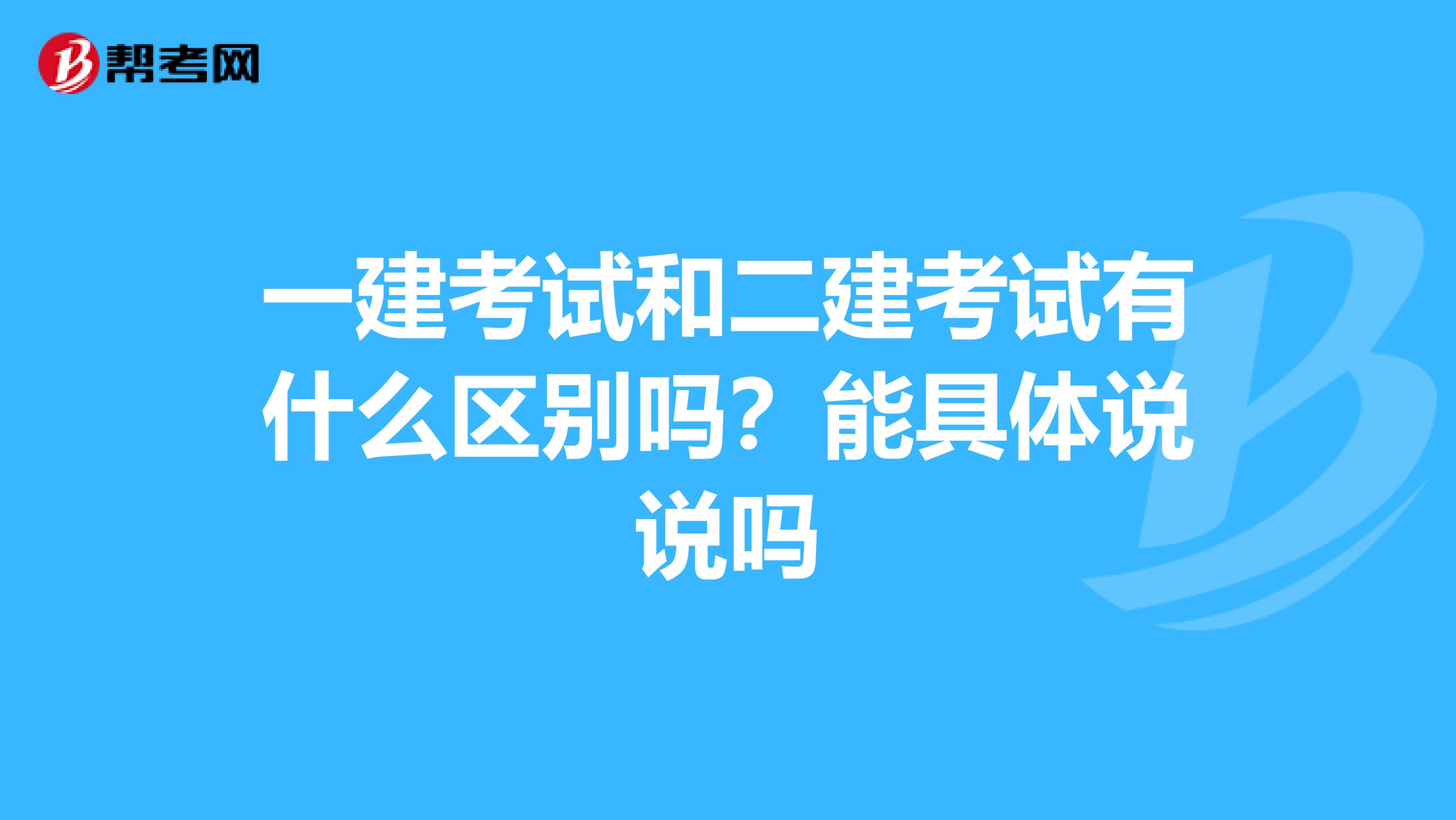一建考试和二建考试有什么区别吗?能具体说说吗