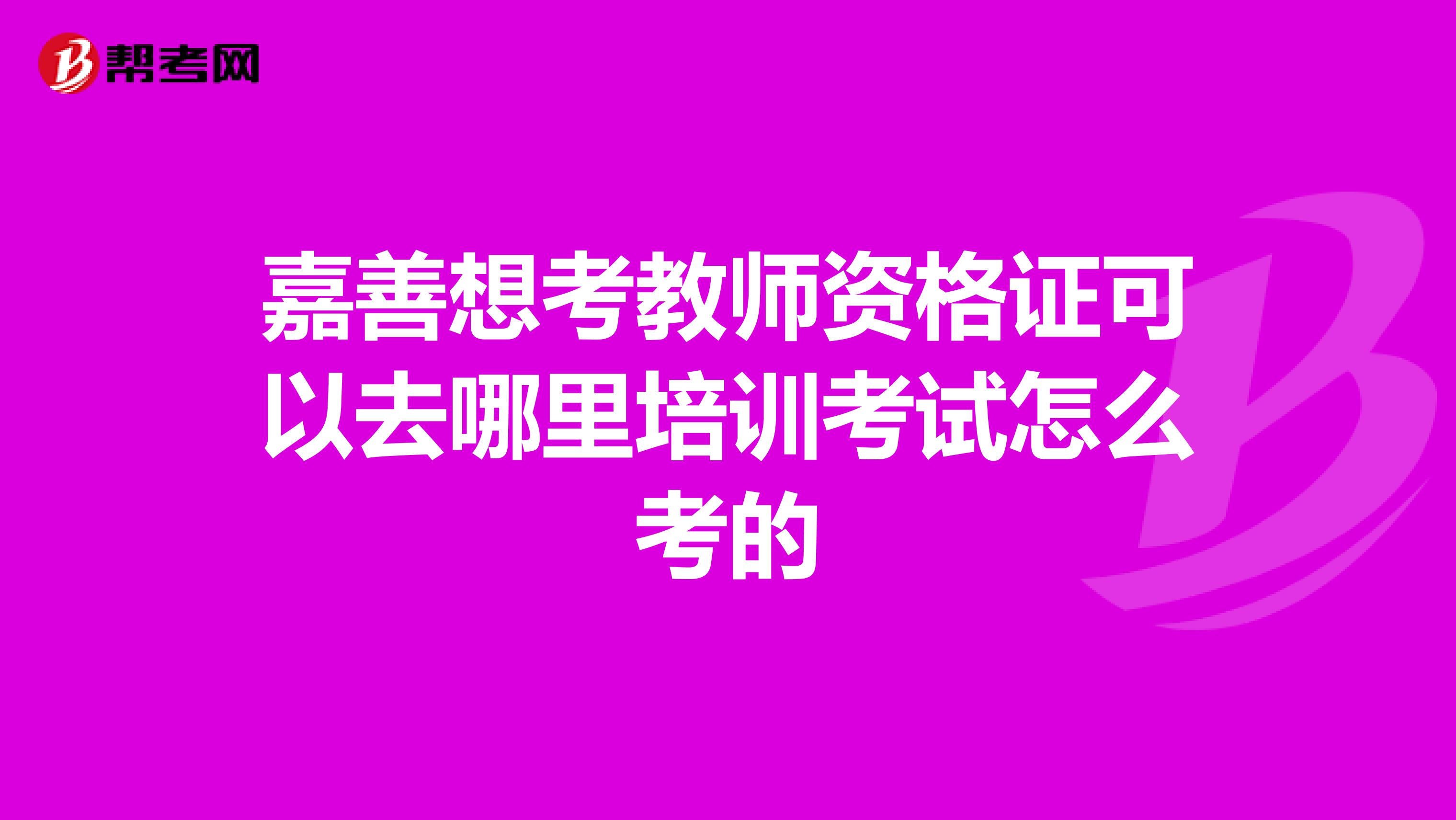 嘉善想考教师资格证可以去哪里培训考试怎么考的