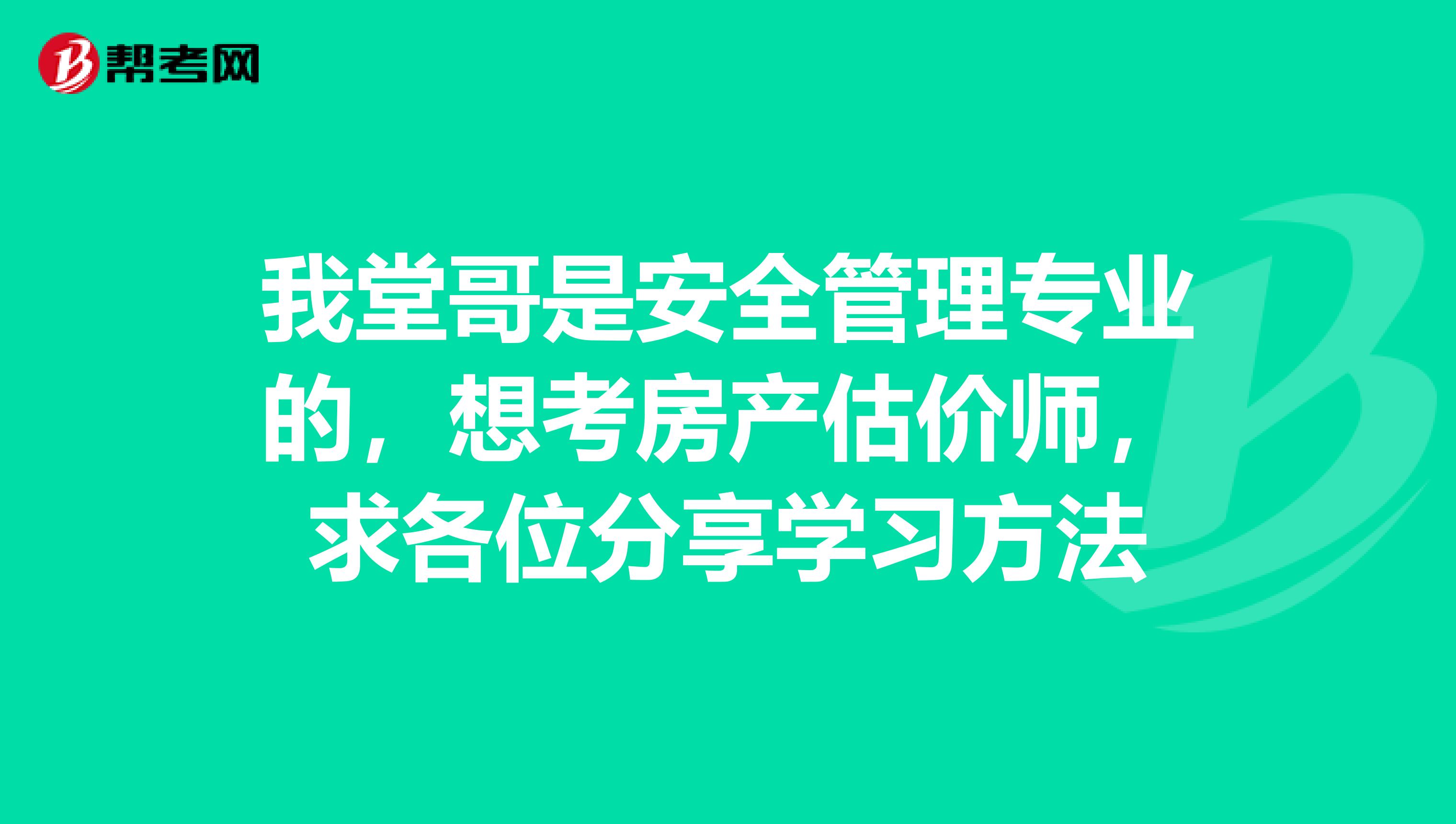 我堂哥是安全管理专业的，想考房产估价师，求各位分享学习方法